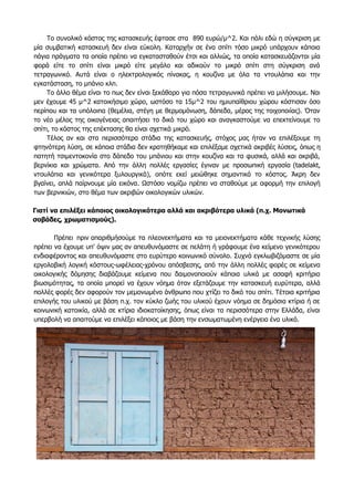 Το συνολικό κόστος της κατασκευής έφτασε στα 890 ευρώ/μ^2. Και πάλι εδώ η σύγκριση με
μία συμβατική κατασκευή δεν είναι εύκολη. Καταρχήν σε ένα σπίτι τόσο μικρό υπάρχουν κάποια
πάγια πράγματα τα οποία πρέπει να εγκατασταθούν έτσι και αλλιώς, τα οποία κατασκευάζονται μία
φορά είτε το σπίτι είναι μικρό είτε μεγάλο και αδικούν το μικρό σπίτι στη σύγκριση ανά
τετραγωνικό. Αυτά είναι ο ηλεκτρολογικός πίνακας, η κουζίνα με όλα τα ντουλάπια και την
εγκατάσταση, το μπάνιο κλπ.
Το άλλο θέμα είναι το πως δεν είναι ξεκάθαρο για πόσα τετραγωνικά πρέπει να μιλήσουμε. Ναι
μεν έχουμε 45 μ^2 κατοικήσιμο χώρο, ωστόσο τα 15μ^2 του ημιυπαίθριου χώρου κόστισαν όσο
περίπου και τα υπόλοιπα (θεμέλια, στέγη με θερμομόνωση, δάπεδα, μέρος της τοιχοποιίας). Όταν
το νέο μέλος της οικογένειας απαιτήσει το δικό του χώρο και αναγκαστούμε να επεκτείνουμε το
σπίτι, το κόστος της επέκτασης θα είναι σχετικά μικρό.
Τέλος αν και στα περισσότερα στάδια της κατασκευής, στόχος μας ήταν να επιλέξουμε τη
φτηνότερη λύση, σε κάποια στάδια δεν κρατηθήκαμε και επιλέξαμε σχετικά ακριβές λύσεις, όπως η
πατητή τσιμεντοκονία στο δάπεδο του μπάνιου και στην κουζίνα και τα φυσικά, αλλά και ακριβά,
βερνίκια και χρώματα. Από την άλλη πολλές εργασίες έγιναν με προσωπική εργασία (tadelakt,
ντουλάπια και γενικότερα ξυλουργικά), οπότε εκεί μειώθηκε σημαντικά το κόστος. Άκρη δεν
βγαίνει, απλά παίρνουμε μία εικόνα. Ωστόσο νομίζω πρέπει να σταθούμε με αφορμή την επιλογή
των βερνικιών, στο θέμα των ακριβών οικολογικών υλικών.
Γιατί να επιλέξει κάποιος οικολογικότερα αλλά και ακριβότερα υλικά (π.χ. Μονωτικά
σοβάδες, χρωματισμούς).
Πρέπει πριν απαριθμήσούμε τα πλεονεκτήματα και τα μειονεκτήματα κάθε τεχνικής λύσης
πρέπει να έχουμε υπ' όψιν μας αν απευθυνόμαστε σε πελάτη ή γράφουμε ένα κείμενο γενικότερου
ενδιαφέροντος και απευθυνόμαστε στο ευρύτερο κοινωνικό σύνολο. Συχνά εγκλωβιζόμαστε σε μία
εργολαβική λογική κόστους-ωφέλειας-χρόνου απόσβεσης, από την άλλη πολλές φορές σε κείμενα
οικολογικής δόμησης διαβάζουμε κείμενα που δαιμονοποιούν κάποια υλικά με ασαφή κριτήρια
βιωσιμότητας, τα οποία μπορεί να έχουν νόημα όταν εξετάζουμε την κατασκευή ευρύτερα, αλλά
πολλές φορές δεν αφορούν τον μεμονωμένο άνθρωπο που χτίζει το δικό του σπίτι. Τέτοια κριτήρια
επιλογής του υλικού με βάση π.χ. τον κύκλο ζωής του υλικού έχουν νόημα σε δημόσια κτίρια ή σε
κοινωνική κατοικία, αλλά σε κτίρια ιδιοκατοίκησης, όπως είναι τα περισσότερα στην Ελλάδα, είναι
υπερβολή να απαιτούμε να επιλέξει κάποιος με βάση την ενσωματωμένη ενέργεια ένα υλικό.
 