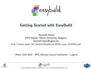 Getting Started with EasyBuild
Kenneth Hoste
HPC-UGent, Ghent University, Belgium
kenneth.hoste@ugent.be
http://users.ugent.be/~kehoste/EasyBuild_HPCAC_start_20160323.pdf
March 23rd 2016 – HPC Advisory Council conference – Lugano
http://hpcugent.github.io/easybuild - http://easybuild.readthedocs.org
 
