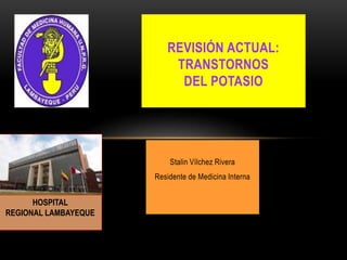 REVISIÓN ACTUAL:
TRANSTORNOS
DEL POTASIO
Stalin Vílchez Rivera
Residente de Medicina Interna
HOSPITAL
REGIONAL LAMBAYEQUE
 