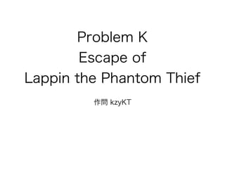 Problem K
Escape of
Lappin the Phantom Thief
作問 kzyKT
 