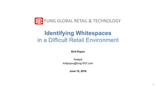 1
Identifying Whitespaces
in a Difficult Retail Environment
Kiril Popov
Analyst
kirilpopov@fung1937.com
June 15, 2016
FUNG GLOBAL RETAIL & TECHNOLOGY
 