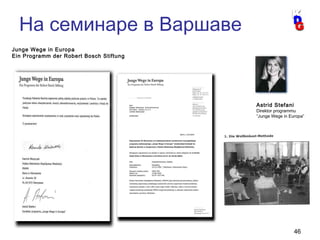 46
Junge Wege in Europa
Ein Programm der Robert Bosch Stiftung
Astrid Stefani
Direktor programmu
“Junge Wege in Europa”
На семинаре в Варшаве
 