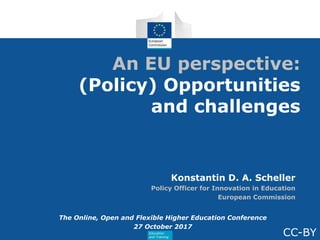 Education
and Training
An EU perspective:
(Policy) Opportunities
and challenges
Konstantin D. A. Scheller
Policy Officer for Innovation in Education
European Commission
The Online, Open and Flexible Higher Education Conference
27 October 2017
CC-BY
 