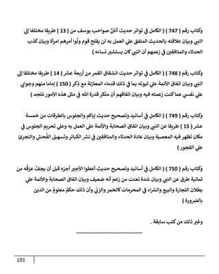 101
‫رقم‬ ‫وكتإب‬
(
747
)
(
‫من‬ ‫يوسف‬ ‫صوإحب‬ َّ ‫ر‬
‫أني‬ ‫حديث‬ ‫توإتر‬ ‫ي‬
‫ف‬ ‫إلكإمل‬
(
13
)
‫ي‬
‫ؤل‬ ‫مختلفإ‬ ‫طريقإ‬
‫كذب‬‫وبيإن‬ ‫أة‬‫ر‬‫إم‬ ‫أمرهم‬ ‫وإ‬
َّ
‫ول‬ ‫قوم‬ ‫يفلح‬ ‫لن‬ ‫به‬ ‫إلعمل‬ ‫ي‬
‫عل‬ ‫إلمتفق‬ ‫بإلحديث‬ ‫عةلقته‬ ‫وبيإن‬ ‫ي‬
‫إلنب‬
‫نسإءه‬ ‫يستشت‬ ‫كإن‬ ‫ي‬
‫إلنب‬ ‫أن‬ ‫زعمهم‬ ‫ي‬
‫ف‬ ‫وإلمنإفقي‬ ‫إلحدثإء‬
)
‫رقم‬ ‫وكتإب‬
(
748
)
(
‫ر‬
‫عش‬ ‫أربعة‬ ‫من‬ ‫إلقمر‬ ‫إنشقإق‬ ‫حديث‬ ‫توإتر‬ ‫ي‬
‫ف‬ ‫إلكإمل‬
(
14
)
‫ي‬
‫ؤل‬ ‫مختلفإ‬ ‫طريقإ‬
‫كر‬ِ
‫ذ‬ ‫مع‬ ‫لة‬ ‫ر‬
‫إلمعت‬ ‫قدمإء‬ ‫ذلك‬ ‫ي‬
‫ف‬ ‫بمإ‬ ‫ثبوته‬ ‫ي‬
‫عل‬ ‫إألئمة‬ ‫إتفإق‬ ‫وبيإن‬ ‫ي‬
‫إلنب‬
(
150
)
‫ي‬
‫وجوإب‬ ‫منهم‬ ‫ؤمإمإ‬
‫د‬ ِ
‫لح‬ ُ‫م‬ ‫إألمور‬ ‫هذه‬ ‫مثل‬ ‫ي‬
‫ف‬ ‫تل‬ ‫قدرة‬ ‫منكر‬ ‫أن‬ ‫إتفإقهم‬ ‫وبيإن‬ ‫فيه‬ ‫زعمته‬ ‫كنت‬‫عمإ‬ ‫ي‬
‫نفس‬ ‫ي‬
‫عل‬
)
‫رقم‬ ‫وكتإب‬
(
749
)
(
‫خمسة‬ ‫من‬ ‫بإلطرقإت‬ ‫وإلجلوس‬ ‫ؤيإكم‬ ‫حديث‬ ‫وتصحيح‬ ‫أسإنيد‬ ‫ي‬
‫ف‬ ‫إلكإمل‬
‫ر‬
‫عش‬
(
15
)
‫ي‬
‫ف‬ ‫إلجلوس‬ ‫تحريم‬ ‫ي‬
‫وعل‬ ‫به‬ ‫إلعمل‬ ‫ي‬
‫عل‬ ‫وإألئمة‬ ‫إلصحإبة‬ ‫إتفإق‬ ‫وبيإن‬ ‫ي‬
‫إلنب‬ ‫عن‬ ‫طريقإ‬
‫وإلتجرئ‬ ِ
‫حش‬
ُ
‫إلف‬ ‫وتسهيل‬‫إلكبإئر‬ ‫ر‬
‫نش‬ ‫ي‬
‫ف‬ ‫وإلمنإفقي‬ ‫إلحدثإء‬ ‫عإدة‬ ‫وبيإن‬ ‫إلمعصية‬ ‫فيه‬ ‫تظهر‬ ‫مكإن‬
‫إلفجور‬ ‫ي‬
‫عل‬
)
‫رقم‬ ‫وكتإب‬
(
750
)
(
‫من‬ ‫ه‬
ُ
‫ق‬ َ
‫عر‬ َّ
‫يجف‬ ‫أن‬ ‫قبل‬ ‫ه‬ َ
‫أجر‬ ‫إألجت‬ ‫أعطوإ‬ ‫حديث‬ ‫وتصحيح‬ ‫أسإنيد‬ ‫ي‬
‫ف‬ ‫إلكإمل‬
‫ي‬
‫عل‬ ‫وإألئمة‬ ‫إلصحإبة‬ ‫إتفإق‬ ‫وبيإن‬ ‫ضعيف‬ ‫أنه‬ ‫زعم‬ ‫من‬ ‫تعنت‬ ‫شدة‬ ‫وبيإن‬ ‫ي‬
‫إلنب‬ ‫عن‬ ‫طرق‬ ‫ثمإنية‬
‫إلدين‬ ‫من‬ ٌ
‫معلوم‬ ٌ
‫حكم‬ ‫ذلك‬ ‫وأن‬ ‫ي‬
‫وإلزب‬‫كإلخمر‬‫إلمحرمإت‬ ‫ي‬
‫ف‬ ‫إء‬ ‫ر‬
‫وإلش‬ ‫وإلبيع‬ ‫إلتجإرة‬ ‫بطةلن‬
‫ورة‬‫بإلض‬
)
‫سإبقة‬ ‫كتب‬‫من‬ ‫ذلك‬ ‫وغت‬
.
--------------------------------------
 