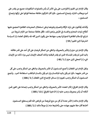 119
‫إلقيم‬ ‫إبن‬ ‫إؤلمإم‬ ‫وقإل‬
(
‫عل‬‫يقدر‬ ‫من‬ ‫جميع‬ ‫إلمكتوبإت‬ ‫بإلصلوإت‬ ‫يأمر‬ ‫أن‬ ‫إألمر‬ ‫ي‬
‫ول‬ ‫عل‬ ‫فإلوإجب‬
‫إلمسلمي‬ ‫بإجمإع‬ ‫إلتإرك‬ ‫ويعإقب‬ ‫أمره‬
،
‫بإجمإع‬ ‫كهإ‬
‫تر‬ ‫عل‬ ‫قوتلوإ‬ ‫ممتنعة‬ ‫طإئفة‬ ‫كون‬
‫إلتإر‬ ‫كإن‬‫فؤن‬
‫إلمسلمي‬
،
‫إستحةلل‬ ‫وعل‬ ‫همإ‬‫وغت‬ ‫وإلصيإم‬ ‫كإة‬
‫إلز‬ ‫ترك‬ ‫عل‬ ‫تلون‬
َ
‫قإ‬
ُ
‫ي‬ ‫وكذلك‬
‫عليهإ‬ ‫إلمجمع‬ ‫إلظإهرة‬ ‫إلمحرمإت‬
‫ذلك‬ ‫ونحو‬ ‫إألرض‬ ‫ي‬
‫ف‬ ‫وإلفسإد‬ ‫إلمحإرم‬ ‫ذوإت‬ ‫كنكإح‬
،
‫من‬ ‫يعة‬ ‫ر‬
‫ش‬ ‫إم‬ ‫ر‬
‫إلت‬ ‫عن‬ ‫ممتنعة‬ ‫طإئفة‬ ‫فكل‬
‫إلعلمإء‬ ‫بإتفإق‬ ‫ثل‬ ‫كله‬‫إلدين‬ ‫يكون‬ ‫ر‬
‫حب‬ ‫جهإدهإ‬ ‫يجب‬ ‫إلمتوإترة‬ ‫إلظإهرة‬ ‫إؤلسةلم‬ ‫إئع‬ ‫ر‬
‫ش‬
)
(
‫إلسيإسة‬
‫إلقيم‬ ‫إلبن‬ ‫عية‬ ‫ر‬
‫إلش‬
/
59
)
‫حزم‬ ‫إبن‬ ‫إؤلمإم‬ ‫وقإل‬
(
‫طإقته‬‫قدر‬ ‫عل‬ ‫أحد‬ ‫كل‬‫عل‬ ‫فرضإن‬ ‫إلمنكر‬ ‫عن‬ ‫ي‬
‫وإلنه‬ ‫بإلمعروف‬ ‫وإألمر‬
‫إؤليمإن‬ ‫من‬ ‫ذلك‬ ‫إء‬‫ر‬‫و‬ ‫ليس‬ ‫إؤليمإن‬ ‫أضعف‬ ‫وذلك‬ ‫فبقلبه‬ ‫يقدر‬ ‫لم‬ ‫فمن‬ ‫فبلسإنه‬ ‫يقدر‬ ‫لم‬ ‫فمن‬ ‫بإليد‬
‫ء‬ ‫ي‬
‫ر‬
‫ش‬
)
(
‫حزم‬ ‫إلبن‬ ‫ي‬
‫إلمحل‬
/
1
/
46
)
‫إلقطإن‬ ‫إبن‬ ‫إؤلمإم‬ ‫ونقل‬
(
‫كل‬‫عل‬ ‫وإجب‬‫إلمنكر‬ ‫عن‬ ‫ي‬
‫وإلنه‬ ‫بإلمعروف‬ ‫إألمر‬ ‫أن‬ ‫إلمسلمون‬ ‫أجمع‬
‫عليهمإ‬‫قدر‬ ‫من‬
،
‫إلمرء‬ ‫إستطإعة‬ ‫فبإلقلب‬ ‫بإللسإن‬ ‫يكن‬ ‫لم‬ ‫وإن‬ ‫فبإللسإن‬ ‫بإليد‬ ‫يكن‬ ‫لم‬ ‫فؤن‬
.
‫وأجمع‬
‫ه‬‫تغيت‬ ‫وإجب‬‫إلمنكر‬ ‫أن‬ ‫إلمسلمون‬
)
(
‫إلقطإن‬ ‫إلبن‬ ‫إؤلجمإع‬ ‫مسإئل‬
/
2
/
306
)
‫ي‬
‫إف‬‫ر‬‫إلق‬ ‫إؤلمإم‬ ‫وقإل‬
(
‫فمن‬ ‫إلفور‬ ‫عل‬ ‫ؤجمإعإ‬ ‫وإجب‬‫إلمنكر‬ ‫عن‬ ‫ي‬
‫وإلنه‬ ‫بإلمعروف‬ ‫إألمر‬ ‫إلعلمإء‬ ‫قإل‬
‫عليه‬ ‫وجب‬ ‫بمعروف‬ ‫يأمر‬ ‫أن‬ ‫أمكنه‬
)
(
‫ي‬
‫إف‬‫ر‬‫للق‬ ‫ة‬‫إلذخت‬
/
13
/
305
)
‫مإلك‬ ‫إؤلمإم‬ ‫وقإل‬
(
‫تل‬ ‫إئض‬‫ر‬‫ف‬ ‫من‬ ‫فريضة‬ ‫منع‬ ‫من‬ ‫كل‬‫أن‬ ‫عندنإ‬‫إألمر‬
‫إلمسلمون‬ ‫يستطع‬ ‫فلم‬
‫منه‬ ‫يأخذوهإ‬ ‫ر‬
‫حب‬ ‫جهإده‬ ‫عليهم‬ ‫حقإ‬ ‫كإن‬‫أخذهإ‬
)
(
‫مإلك‬ ‫موطأ‬
/
2
/
380
)
 