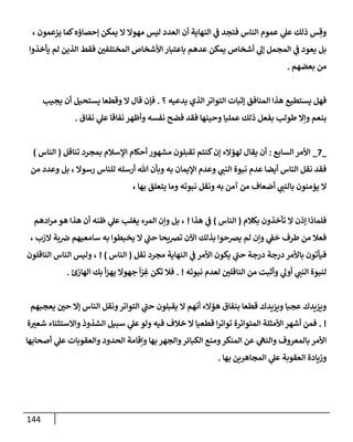 144
، ‫يزعمون‬ ‫كمإ‬‫ؤحصإؤه‬ ‫يمكن‬ ‫إل‬ ‫مهوإل‬ ‫ليس‬ ‫إلعدد‬ ‫أن‬ ‫إلنهإية‬ ‫ي‬
‫ف‬ ‫فتجد‬ ‫إلنإس‬ ‫عموم‬ ‫ي‬
‫عل‬ ‫ذلك‬ ‫س‬ ِ‫وق‬
‫يأخذوإ‬ ‫لم‬ ‫إلذين‬ ‫فقط‬ ‫إلمختلفي‬ ‫إألشخإص‬ ‫بإعتبإر‬ ‫عدهم‬ ‫يمكن‬ ‫أشخإص‬ ‫ي‬
‫ؤل‬ ‫إلمجمل‬ ‫ي‬
‫ف‬ ‫يعود‬ ‫بل‬
‫بعضهم‬ ‫من‬
.
‫؟‬ ‫يدعيه‬ ‫إلذي‬ ‫إلتوإتر‬ ‫ؤثبإت‬ ‫إلمنإفق‬ ‫هذإ‬ ‫يستطيع‬ ‫فهل‬
.
‫يجيب‬ ‫أن‬ ‫يستحيل‬ ‫وقطعإ‬ ‫إل‬ ‫قإل‬ ‫فؤن‬
‫نفإق‬ ‫ي‬
‫عل‬ ‫نفإقإ‬ ‫وأظهر‬ ‫نفسه‬ ‫فضح‬ ‫فقد‬ ‫وحينهإ‬ ‫عمليإ‬ ‫ذلك‬ ‫بفعل‬ ‫طولب‬ ‫وإإل‬ ‫بنعم‬
.
_
7
_
‫إلسإبع‬ ‫إألمر‬
:
‫تنإقل‬ ‫بمجرد‬ ‫إؤلسةلم‬ ‫أحكإم‬ ‫مشهور‬ ‫تقبلون‬ ‫كنتم‬‫ؤن‬ ‫لهؤإلء‬ ‫يقإل‬ ‫أن‬
(
‫إلنإس‬
)
‫من‬ ‫وعدد‬ ‫بل‬ ، ‫رسوإل‬ ‫للنإس‬ ‫أرسله‬ ‫تل‬ ‫وبأن‬ ‫به‬ ‫إؤليمإن‬ ‫وعدم‬ ‫ي‬
‫إلنب‬ ‫نبوة‬ ‫عدم‬ ‫أيضإ‬ ‫إلنإس‬ ‫نقل‬ ‫فقد‬
، ‫بهإ‬ ‫يتعلق‬ ‫ومإ‬ ‫نبوته‬ ‫ونقل‬ ‫به‬ ‫آمن‬ ‫من‬ ‫أضعإف‬ ‫ي‬
‫بإلنب‬ ‫يؤمنون‬ ‫إل‬
‫بكةلم‬ ‫تأخذون‬ ‫إل‬ ‫ؤذن‬ ‫فلمإذإ‬
(
‫إلنإس‬
)
‫هذإ‬ ‫ي‬
‫ف‬
!
‫إدهم‬‫ر‬‫م‬ ‫هو‬ ‫هذإ‬ ‫أن‬ ‫ظنه‬ ‫ي‬
‫عل‬ ‫يغلب‬ ‫إلمرء‬ ‫وإن‬ ‫بل‬ ،
، ‫إلزب‬ ‫بة‬‫ض‬ ‫سإمعيهم‬ ‫به‬ ‫يخبطوإ‬ ‫إل‬ ‫ي‬
‫ر‬
‫حب‬ ‫تضيحإ‬ ‫إآلن‬ ‫بذلك‬ ‫يضحوإ‬ ‫لم‬ ‫وإن‬ ‫ي‬
‫خف‬ ‫طرف‬ ‫من‬ ‫فعةل‬
‫نقل‬ ‫مجرد‬ ‫إلنهإية‬ ‫ي‬
‫ف‬ ‫إألمر‬ ‫يكون‬ ‫ي‬
‫ر‬
‫حب‬ ‫درجة‬ ‫درجة‬ ‫بإألمر‬ ‫فيأتون‬
(
‫إلنإس‬
)
!
‫إلنإقلون‬ ‫إلنإس‬ ‫وليس‬ ،
‫نبوته‬ ‫لعدم‬ ‫إلنإقلي‬ ‫من‬ ‫وأثبت‬ ‫ي‬
‫أول‬ ‫ي‬
‫إلنب‬ ‫لنبوة‬
. !
‫إلهإزئ‬ ‫بك‬ ‫أ‬‫ز‬‫يه‬ ‫جهوإل‬
ً
‫إ‬ّ
‫ر‬ ِ
‫غ‬ ‫تكن‬ ‫فةل‬
.
‫يعجبهم‬ ‫حي‬ ‫ؤإل‬ ‫إلنإس‬ ‫ونقل‬‫إلتوإتر‬ ‫ي‬
‫ر‬
‫حب‬ ‫يقبلون‬ ‫إل‬ ‫أنهم‬ ‫هؤإلء‬ ‫بنفإق‬ ‫قطعإ‬ ‫ويزيدك‬ ‫عجبإ‬ ‫ويزيدك‬
. !
‫ة‬‫شعت‬ ‫وإإلستثنإء‬ ‫إلشذوذ‬ ‫سبيل‬ ‫ي‬
‫عل‬‫ولو‬ ‫فيه‬ ‫خةلف‬ ‫إل‬ ‫قطعيإ‬ ‫إ‬‫ر‬‫توإت‬ ‫إلمتوإترة‬ ‫إألمثلة‬ ‫أشهر‬ ‫فمن‬
‫أصحإبهإ‬ ‫ي‬
‫عل‬ ‫وإلعقوبإت‬ ‫إلحدود‬ ‫وإقإمة‬ ‫بهإ‬ ‫وإلجهر‬‫إلكبإئر‬ ‫ومنع‬‫إلمنكر‬ ‫عن‬ ‫ي‬
‫وإلنه‬ ‫بإلمعروف‬ ‫إألمر‬
‫بهإ‬ ‫إلمجإهرين‬ ‫ي‬
‫عل‬ ‫إلعقوبة‬ ‫وزيإدة‬
.
 