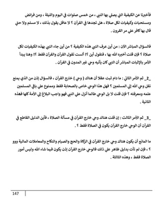 147
‫إئض‬‫ر‬‫ف‬ ‫ومن‬ ، ‫وإلليلة‬ ‫إليوم‬ ‫ي‬
‫ف‬ ‫صلوإت‬ ‫خمس‬ ‫من‬ ، ‫ي‬
‫إلنب‬ ‫بهإ‬ ‫ي‬
‫يصل‬ ‫ي‬
‫ر‬
‫إلب‬ ‫إلكيفية‬ ‫عن‬ ‫نإ‬‫فأخت‬
‫ي‬
‫ر‬
‫حب‬ ‫وإل‬ ‫مسلم‬ ‫إل‬ ، ‫بذلك‬ ‫يقول‬ ‫عإقل‬ ‫إل‬ ‫؟‬ ‫إلقرآن‬ ‫ي‬
‫ف‬ ‫تجدهإ‬ ‫هل‬ ، ‫صةلة‬ ‫لكل‬ ‫وكيفيإت‬ ‫ومستحبإت‬
‫إلقرون‬ ‫مر‬ ‫ي‬
‫عل‬‫كإفر‬‫بهإ‬ ‫قإل‬
.
‫إآلن‬ ‫ر‬
‫إلمبإش‬ ‫فإلسؤإل‬
:
‫لكل‬ ‫إلكيفيإت‬ ‫بهذه‬ ‫ي‬
‫إلنب‬ ‫جإء‬ ‫أين‬ ‫من‬ ‫؟‬ ‫إلكيفية‬ ‫هذه‬ ‫ي‬
‫إلنب‬ ‫عرف‬ ‫أين‬ ‫من‬
‫؟‬ ‫أين‬ ‫فنقول‬ ، ‫بهإ‬ ‫تل‬ ‫ه‬‫أخت‬ ‫قلت‬ ‫فؤن‬ ‫؟‬ ‫صةلة‬
!
‫؟‬ ‫فقط‬ ‫وإلقرآن‬ ‫إلقرآن‬ ‫تقول‬ ‫ألست‬
!
‫يبدأ‬ ‫وهنإ‬
‫إلقرآن‬ ‫ي‬
‫ف‬ ‫إلمدون‬ ‫غت‬ ‫ي‬
‫وح‬ ‫يأتيه‬ ‫كإن‬ ‫ي‬
‫إلنب‬ ‫أن‬ ‫ر‬
‫إلمبإش‬ ‫بإؤلثبإت‬ ‫إألمر‬
.
_
2
_
‫ي‬
‫إلثإب‬ ‫إألمر‬ ‫ثم‬
:
‫هنإك‬ ‫أن‬ ‫عقةل‬ ‫ثبت‬ ‫دإم‬ ‫مإ‬
(
‫ي‬
‫وح‬
)
‫يمنع‬ ‫إلذي‬ ‫من‬ ‫ؤذن‬ ‫فإلسؤإل‬ ، ‫إلقرآن‬ ‫خإرج‬
‫إلمسلمي‬ ‫ي‬
‫ر‬
‫بإف‬ ‫ي‬
‫عل‬ ‫وممنوع‬ ‫فقط‬ ‫بإلصحإبة‬ ‫خإص‬ ‫ي‬
‫إلوح‬ ‫هذإ‬ ‫فهل‬ ‫؟‬ ‫إلمسلمي‬ ‫ي‬
‫ؤل‬ ‫تل‬ ‫ي‬
‫وح‬ ‫نقل‬
‫كلهإ‬‫إألمة‬ ‫ي‬
‫ؤل‬ ‫إلبةلغ‬ ‫وإجب‬‫فهو‬ ‫ي‬
‫إلنب‬ ‫ي‬
‫عل‬ ‫أنزل‬ ‫طإلمإ‬ ‫ي‬
‫إلوح‬ ‫بل‬ ‫إل‬ ‫قلت‬ ‫فؤن‬ ‫؟‬ ‫ومعرفته‬ ‫علمه‬
‫ف‬
‫هذه‬
‫إلثإنية‬
.
_
3
_
‫إلثإلث‬ ‫إألمر‬ ‫ثم‬
:
‫إلدليل‬ ‫فأين‬ ، ‫إلصةلة‬ ‫مسألة‬ ‫ي‬
‫ف‬ ‫إلقرآن‬ ‫خإرج‬ ‫ي‬
‫وح‬ ‫هنإك‬ ‫قلت‬ ‫ؤن‬
‫ي‬
‫ف‬ ‫إلقإطع‬
‫؟‬ ‫فقط‬ ‫إلصةلة‬ ‫ي‬
‫ف‬ ‫يكون‬ ‫إلقرآن‬ ‫خإرج‬ ‫ي‬
‫إلوح‬ ‫أن‬ ‫إلقرآن‬
.
‫ووو‬ ‫إلمإلية‬ ‫وإلمعإمةلت‬ ‫وإلنكإح‬ ‫وإلصيإم‬ ‫وإلحج‬ ‫كإة‬
‫إلز‬ ‫ي‬
‫ف‬ ‫إلقرآن‬ ‫خإرج‬ ‫ي‬
‫وح‬ ‫هنإك‬ ‫يكون‬ ‫أن‬ ‫إلمإنع‬ ‫مإ‬
‫؟‬
،
‫بدليل‬ ‫تأت‬ ‫لم‬ ‫فؤن‬
‫ظإهر‬
‫ذلك‬ ‫ي‬
‫عل‬
‫أمور‬ ‫وليس‬ ‫تل‬ ‫شإء‬ ‫فيمإ‬ ‫يكون‬ ‫ؤذن‬ ‫إلقرآن‬ ‫خإرج‬ ‫ي‬
‫فإلوح‬
‫إلثإلثة‬ ‫وهذه‬ ، ‫فقط‬ ‫إلصةلة‬
.
 