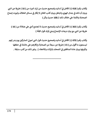 174
‫رقم‬ ‫وكتإب‬
(
418
)
(
‫من‬ ‫إء‬‫ر‬ ِ
‫إلم‬ ‫ترك‬ ‫من‬ ‫حديث‬ ‫وتصحيح‬ ‫أسإنيد‬ ‫ي‬
‫ف‬ ‫إلكإمل‬
(
16
)
‫ي‬
‫إلنب‬ ‫عن‬ ‫طريقإ‬
‫ؤجمإع‬ ‫وثبوت‬ ‫إلخةلف‬ ‫مسإئل‬ ‫ي‬
‫ف‬ ‫ؤنكإر‬ ‫إل‬ ‫إلقإئل‬ ‫كذب‬‫وبيإن‬ ‫وإلبإطل‬ ‫إلهوي‬ ‫جدإل‬ ‫ي‬
‫ف‬ ‫ذلك‬ ‫أن‬ ‫وبيإن‬
‫ذلك‬ ‫خةلف‬ ‫ي‬
‫عل‬ ‫وإألئمة‬ ‫إلصحإبة‬
/
100
‫وأثر‬ ‫حديث‬
)
‫رقم‬ ‫وكتإب‬
(
363
( )
‫من‬ ‫ضةللة‬ ‫ي‬
‫عل‬ ‫ي‬
‫ر‬
‫أمب‬ ‫تجتمع‬ ‫إل‬ ‫حديث‬ ‫وتصحيح‬ ‫أسإنيد‬ ‫ي‬
‫ف‬ ‫إلكإمل‬
(
16
)
‫ة‬
ّ
‫ل‬ ِ
‫إلق‬ ‫قول‬ ‫ك‬ ‫ر‬
‫ت‬
ُ
‫ي‬ ‫ي‬
‫ر‬
‫ومب‬ ‫إؤلجمإع‬ ‫درجإت‬ ‫بيإن‬ ‫مع‬ ‫ي‬
‫إلنب‬ ‫عن‬ ‫طريقإ‬
)
‫رقم‬ ‫وكتإب‬
(
470
)
(
‫ؤنهم‬ ‫بدر‬ ‫يوم‬ ‫كي‬ ‫ر‬
‫إلمش‬ ‫ي‬
‫ر‬
‫لموب‬ ‫ي‬
‫إلنب‬ ‫قول‬ ‫حديث‬ ‫وتصحيح‬ ‫أسإنيد‬ ‫ي‬
‫ف‬ ‫إلكإمل‬
‫من‬ ‫أقول‬ ‫مإ‬ ‫ليسمعون‬
(
15
)
‫حفظهإ‬ ‫ي‬
‫ف‬ ‫عإئشة‬ ‫ي‬
‫عل‬ ‫وإنكإرهم‬ ‫إلصحإبة‬ ‫من‬ ‫سبعة‬ ‫عن‬ ‫طريقإ‬
‫وإألخطإء‬ ‫بإلزإلت‬ ‫إلتمحك‬ ‫ي‬
‫ف‬ ‫إلمنإفقي‬ ‫عإدة‬ ‫وبيإن‬ ‫وتأويلهإ‬
)
.
‫سإبقة‬ ‫كتب‬‫من‬ ‫ذلك‬ ‫وغت‬
.
--------------------------------------
 