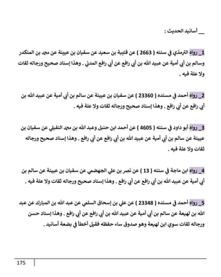 175
__
‫إلحديث‬ ‫أسإنيد‬
:
1
_
‫روإه‬
‫سننه‬ ‫ي‬
‫ف‬ ‫مذي‬ ‫ر‬
‫إلت‬
(
2663
)
‫إلمنكدر‬ ‫بن‬ ‫دمحم‬ ‫عن‬ ‫عيينة‬ ‫بن‬ ‫سفيإن‬ ‫عن‬ ‫سعيد‬ ‫بن‬ ‫قتيبة‬ ‫عن‬
‫ي‬
‫إلمدب‬ ‫إفع‬‫ر‬ ‫ي‬
‫أب‬ ‫عن‬ ‫إفع‬‫ر‬ ‫ي‬
‫أب‬ ‫بن‬ ‫تل‬ ‫عبيد‬ ‫عن‬ ‫أمية‬ ‫ي‬
‫أب‬ ‫بن‬ ‫وسإلم‬
.
‫ثقإت‬ ‫ورجإله‬ ‫صحيح‬ ‫ؤسنإد‬ ‫وهذإ‬
‫فيه‬ ‫علة‬ ‫وإل‬
.
2
_
‫روإه‬
‫مسنده‬ ‫ي‬
‫ف‬ ‫أحمد‬
(
23360
)
‫بن‬ ‫تل‬ ‫عبيد‬ ‫عن‬ ‫أمية‬ ‫ي‬
‫أب‬ ‫بن‬ ‫سإلم‬ ‫عن‬ ‫عيينة‬ ‫بن‬ ‫سفيإن‬ ‫عن‬
‫إفع‬‫ر‬ ‫ي‬
‫أب‬ ‫عن‬ ‫إفع‬‫ر‬ ‫ي‬
‫أب‬
.
‫فيه‬ ‫علة‬ ‫وإل‬ ‫ثقإت‬ ‫ورجإله‬ ‫صحيح‬ ‫ؤسنإد‬ ‫وهذإ‬
.
3
_
‫روإه‬
‫سننه‬ ‫ي‬
‫ف‬ ‫دإود‬ ‫أبو‬
(
4605
)
‫بن‬ ‫سفيإن‬ ‫عن‬ ‫ي‬
‫إلنفيل‬ ‫دمحم‬ ‫بن‬ ‫تل‬ ‫وعبد‬ ‫حنبل‬ ‫إبن‬ ‫أحمد‬ ‫عن‬
‫إفع‬‫ر‬ ‫ي‬
‫أب‬ ‫عن‬ ‫إفع‬‫ر‬ ‫ي‬
‫أب‬ ‫بن‬ ‫تل‬ ‫عبيد‬ ‫عن‬ ‫أمية‬ ‫ي‬
‫أب‬ ‫بن‬ ‫سإلم‬ ‫عن‬ ‫عيينة‬
.
‫ورجإله‬ ‫صحيح‬ ‫ؤسنإد‬ ‫وهذإ‬
‫فيه‬ ‫علة‬ ‫وإل‬ ‫ثقإت‬
.
4
_
‫روإه‬
‫سننه‬ ‫ي‬
‫ف‬ ‫مإجة‬ ‫إبن‬
(
13
)
‫بن‬ ‫سإلم‬ ‫عن‬ ‫عيينة‬ ‫بن‬ ‫سفيإن‬ ‫عن‬ ‫ي‬
‫إلجهضّم‬ ‫ي‬
‫عل‬ ‫بن‬ ‫نض‬ ‫عن‬
‫إفع‬‫ر‬ ‫ي‬
‫أب‬ ‫عن‬ ‫إفع‬‫ر‬ ‫ي‬
‫أب‬ ‫بن‬ ‫تل‬ ‫عبيد‬ ‫عن‬ ‫أمية‬ ‫ي‬
‫أب‬
.
‫فيه‬ ‫علة‬ ‫وإل‬ ‫ثقإت‬ ‫ورجإله‬ ‫صحيح‬ ‫ؤسنإد‬ ‫وهذإ‬
.
5
_
‫روإه‬
‫مسنده‬ ‫ي‬
‫ف‬ ‫أحمد‬
(
23348
)
‫عبد‬ ‫عن‬ ‫إلمبإرك‬ ‫بن‬ ‫تل‬ ‫عبد‬ ‫عن‬ ‫ي‬
‫إلسلّم‬ ‫ؤسحإق‬ ‫بن‬ ‫ي‬
‫عل‬ ‫عن‬
‫إفع‬‫ر‬ ‫ي‬
‫أب‬ ‫عن‬ ‫إفع‬‫ر‬ ‫ي‬
‫أب‬ ‫بن‬ ‫تل‬ ‫عبيد‬ ‫عن‬ ‫أمية‬ ‫ي‬
‫أب‬ ‫بن‬ ‫سإلم‬ ‫عن‬ ‫لهيعة‬ ‫بن‬ ‫تل‬
.
‫حسن‬ ‫ؤسنإد‬ ‫وهذإ‬
‫أسإنيد‬ ‫بضعة‬ ‫ي‬
‫ف‬ ‫أخطأ‬ ‫فقيل‬ ‫حفظه‬ ‫سإء‬ ‫صدوق‬ ‫وهو‬ ‫لهيعة‬ ‫إبن‬ ‫سوي‬ ‫ثقإت‬ ‫ورجإله‬
.
 