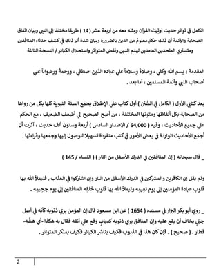 2
‫ر‬
‫عش‬ ‫أربعة‬ ‫من‬ ‫معه‬ ‫ه‬
َ
‫ثل‬ ِ
‫وم‬ ‫إلقرآن‬
ُ
‫يت‬ِ‫أوت‬ ‫حديث‬‫توإتر‬ ‫ي‬
‫ف‬ ‫إلكإمل‬
(
14
)
‫إتفإق‬ ‫وبيإن‬ ‫ي‬
‫إلنب‬ ‫ي‬
‫ؤل‬ ‫مختلفإ‬ ‫طريقإ‬
‫إلمنإفقي‬ ‫حدثإء‬ ‫كشف‬ ‫ي‬
‫ف‬ ‫ذلك‬‫أثر‬ ‫شدة‬ ‫وبيإن‬ ‫ورة‬‫بإلض‬ ‫إلدين‬ ‫من‬ ٌ
‫معلوم‬ ٌ
‫حكم‬ ‫ذلك‬ ‫أن‬ ‫وإألئمة‬ ‫إلصحإبة‬
‫إلكبإئر‬ ‫وإستحةلل‬‫إلمتوإتر‬ ‫ونقض‬ ‫إلدين‬ ‫لهدم‬ ‫إلعإمدين‬ ‫إلملحدين‬ ‫ي‬ ‫ر‬
‫ومتست‬
/
‫إلثإلثة‬ ‫إلنسخة‬
‫إلمقدمة‬
:
‫ي‬
‫عل‬
ً
‫ورضوإنإ‬
ً
‫ورحمة‬ ، ‫ي‬
‫إصطف‬ ‫إلذين‬ ‫عبإده‬ ‫ي‬
‫عل‬
ً
‫وسةلمإ‬
ً
‫وصةلة‬ ، ‫ي‬
‫وكف‬ ‫تل‬ ‫بسم‬
‫بعد‬ ‫أمإ‬ ، ‫إلمسلمي‬ ‫وأئمة‬ ‫ي‬
‫إلنب‬ ‫أصحإب‬
.
‫إألول‬ ‫ي‬
‫كتإب‬‫بعد‬
(
‫ي‬ ُّ
‫إلس‬ ‫ي‬
‫ف‬ ‫إلكإمل‬
)
‫روإهإ‬ ‫من‬ ‫بكل‬ ‫كلهإ‬‫إلنبوية‬ ‫إلسنة‬ ‫يجمع‬ ‫إؤلطةلق‬ ‫ي‬
‫عل‬ ‫كتإب‬‫أول‬
‫إلحكم‬ ‫مع‬ ، ‫إلضعيف‬ ‫أضعف‬ ‫ي‬
‫ؤل‬ ‫إلصحيح‬ ‫أصح‬ ‫من‬ ، ‫إلمختلفة‬ ‫ومتونهإ‬ ‫ألفإظهإ‬ ‫بكل‬ ‫إلصحإبة‬ ‫من‬
‫وفيه‬ ، ‫إألحإديث‬ ‫جميع‬ ‫ي‬
‫عل‬
(
64,000
/
‫إلسإدس‬ ‫إؤلصدإر‬
)
‫حديث‬ ‫ألف‬ ‫وستون‬ ‫أربعة‬
‫أن‬ ‫آثرت‬ ،
‫منفردة‬ ‫كتب‬ ‫ي‬
‫ف‬ ‫إألمور‬ ‫بعض‬ ‫ي‬
‫ف‬ ‫إلوإردة‬ ‫إألحإديث‬ ‫أجمع‬
‫وجمعهإ‬ ‫ؤليهإ‬ ‫للوصول‬ ‫تسهيةل‬
‫إءتهإ‬‫ر‬‫وق‬
.
_
‫سبحإنه‬ ‫قإل‬
(
‫إلنإر‬ ‫من‬ ‫إألسفل‬ ‫إلدرك‬ ‫ي‬
‫ف‬ ‫إلمنإفقي‬ ‫ؤن‬
)
(
‫إلنسإء‬
/
145
)
‫إلعذإب‬ ‫ي‬
‫ف‬ ‫كوإ‬ ‫ر‬
‫إشت‬ ‫وإن‬‫إلنإر‬ ‫من‬ ‫إألسفل‬ ‫إلدرك‬ ‫ي‬
‫ف‬ ‫كي‬ ‫ر‬
‫وإلمش‬ ‫إلكإفرين‬ ‫ؤن‬ ‫يقل‬ ‫ولم‬
.
‫بهإ‬ ‫تل‬ ‫فليمال‬
‫ه‬ ِ
‫يم‬ ِ
‫جح‬ ‫يوم‬ ‫ي‬
‫ؤل‬ ‫إلمنإفقي‬ ‫ه‬ ِ
‫لق‬
َ
‫خ‬ ‫قلوب‬ ‫بهإ‬ ‫تل‬ ‫وليمال‬ ‫ه‬ ِ
‫يم‬ ِ
‫نع‬ ‫يوم‬ ‫ي‬
‫ؤل‬ ‫إلمؤمني‬ ‫عبإدة‬ ‫قلوب‬
.
_
‫مسنده‬ ‫ي‬
‫ف‬ ‫إر‬‫إلت‬ ‫بكر‬ ‫أبو‬ ‫روي‬
(
1654
)
‫أصل‬ ‫ي‬
‫ف‬ ‫كأنه‬‫ذنوبه‬ ‫يري‬ ‫إلمؤمن‬ ‫ؤن‬ ‫قإل‬ ‫مسعود‬ ‫إبن‬ ‫عن‬
‫هكذإ‬ ‫به‬ ‫فقإل‬ ‫أنفه‬ ‫ي‬
‫عل‬ ‫وقع‬ ٍ
‫كذبإب‬‫ذنوبه‬ ‫يري‬ ‫إلمنإفق‬ ‫وإن‬ ‫عليه‬ ‫يقع‬ ‫أن‬ ‫يخإف‬ ٍ
‫ل‬َ‫جب‬
-
‫ه‬
َّ
‫هش‬ ‫أي‬
-
‫فطإر‬
.
(
‫صحيح‬
)
.
‫إلمتوإتر‬ ‫بمنكر‬ ‫فكيف‬ ‫إلكبإئر‬ ‫ر‬
‫بنإش‬ ‫فكيف‬ ‫إلذنوب‬ ‫ي‬
‫ف‬ ‫هذإ‬ ‫كإن‬‫فؤن‬
.
 