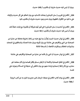 210
‫مكذوب‬ ‫أو‬ ‫وك‬ ‫ر‬
‫مت‬ ‫حديث‬ ‫فيه‬ ‫ليس‬ ‫أن‬ ‫وبيإن‬
/
140
‫حديث‬
104
_
‫تقريب‬ ‫ي‬
‫ف‬ ‫إلكإمل‬
(
‫مذي‬ ‫ر‬
‫إلت‬ ‫سي‬
)
‫وإؤلبقإء‬ ‫حديث‬ ‫كل‬ ‫ي‬
‫عل‬ ‫إلحكم‬ ‫بيإن‬ ‫مع‬ ‫إألسإنيد‬ ‫بحذف‬
‫فيه‬ ‫مكذوب‬ ‫أو‬ ‫وك‬ ‫ر‬
‫مت‬ ‫حديث‬ ‫وجود‬ ‫عدم‬ ‫وبيإن‬ ‫إلفقهية‬ ‫إألقوإل‬ ‫من‬ ‫فيه‬ ‫مإ‬ ‫ي‬
‫عل‬
105
_
‫أحإديث‬ ‫ي‬
‫ف‬ ‫إلكإمل‬
(
‫مذي‬ ‫ر‬
‫إلت‬ ‫سي‬
)
‫ذلك‬ ‫خطأ‬ ‫ؤثبإت‬ ‫مع‬ ‫مكذوبة‬ ‫أو‬ ‫وكة‬ ‫ر‬
‫مت‬ ‫أنهإ‬ ‫قيل‬ ‫ي‬
‫ر‬
‫إلب‬
‫مكذوب‬ ‫أو‬ ‫وك‬ ‫ر‬
‫مت‬ ‫حديث‬ ‫فيه‬ ‫ليس‬ ‫أن‬ ‫وبيإن‬
/
50
‫حديث‬
106
_
‫من‬ ‫عليه‬
َ
‫يح‬ِ‫ن‬ ‫بمإ‬
ُ
‫ب‬
َّ
‫ذ‬ َ‫ع‬
ُ
‫ي‬ ‫إلميت‬ ‫حديث‬ ‫توإتر‬ ‫ي‬
‫ف‬ ‫إلكإمل‬
(
19
)
‫من‬ ‫ة‬ ‫ر‬
‫عش‬ ‫عن‬ ‫مختلفإ‬ ‫طريقإ‬
‫إلتمحك‬ ‫ي‬
‫ف‬ ‫وإلمنإفقي‬ ‫إلحدثإء‬ ‫عإدة‬ ‫وبيإن‬ ‫تأويله‬ ‫بيإن‬ ‫مع‬ ‫عإئشة‬ ‫ي‬
‫عل‬ ‫وإنكإرهم‬ ‫ي‬
‫إلنب‬ ‫عن‬ ‫إلصحإبة‬
‫إألخطإء‬ ‫إت‬‫ر‬‫ومنك‬ ‫إلخةلف‬ ‫بشذوذإت‬
/
‫إلثإلثة‬ ‫إلنسخة‬
107
_
‫عإئشة‬ ‫ي‬
‫عل‬ ‫وإنكإرهم‬ ‫إلصحإبة‬ ‫من‬ ‫ة‬ ‫ر‬
‫عش‬ ‫عن‬ ‫قإئمإ‬ ‫بإل‬ ‫ي‬
‫إلنب‬ ‫أن‬ ‫حديث‬ ‫توإتر‬ ‫ي‬
‫ف‬ ‫إلكإمل‬
108
_
‫غت‬ ‫معإهدإ‬ ‫كإن‬‫وإن‬ ‫قصإصإ‬ ‫بكإفر‬ ٌ
‫مسلم‬ ‫قتل‬
ُ
‫ي‬ ‫إل‬ ‫أن‬ ‫وإألئمة‬ ‫إلصحإبة‬ ‫إتفإق‬ ‫ي‬
‫ف‬ ‫إلكإمل‬
‫كر‬ِ
‫ذ‬ ‫مع‬ ‫محإرب‬
(
50
)
‫ي‬
‫عل‬ ‫وجوإبه‬ ‫إلمسألة‬ ‫ي‬
‫ف‬ ‫حنيفة‬ ‫ي‬
‫أب‬ ‫تنإقض‬ ‫بيإن‬ ‫مع‬ ‫منهم‬ ‫وإمإمإ‬ ‫صحإبيإ‬
‫نفسه‬
109
_
‫إلروإية‬ ‫كتب‬‫عن‬ ‫به‬ ‫تفرد‬ ‫ومإ‬ ‫عدي‬ ‫إلبن‬ ‫إلرجإل‬ ‫ضعفإء‬ ‫ي‬
‫ف‬ ‫إلكإمل‬ ‫كتإب‬‫زوإئد‬ ‫ي‬
‫ف‬ ‫إلكإمل‬
/
700
‫حديث‬
 