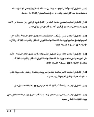 214
140
_
‫مسلم‬ ‫ؤإل‬ ‫إلجنة‬ ‫يدخل‬ ‫وإل‬ ‫إؤلسةلم‬ ‫تل‬ ‫عند‬ ‫إلدين‬ ‫ؤن‬ ‫وإجمإع‬ ‫وأحإديث‬ ‫آيإت‬ ‫ي‬
‫ف‬ ‫إلكإمل‬
‫ي‬
‫إلمعإب‬ ‫هذه‬ ‫ي‬
‫ف‬ ‫ورد‬ ‫ومإ‬‫بإلنإر‬ ‫ه‬
ّ‫ر‬
‫فبش‬ ‫كإفر‬‫بقت‬ ‫مررت‬ ‫وحيثمإ‬
/
1300
‫وحديث‬ ‫آية‬
141
_
‫من‬ ‫إلطت‬ ‫حديث‬ ‫وتصحيح‬ ‫أسإنيد‬ ‫ي‬
‫ف‬ ‫إلكإمل‬
(
40
)
‫إألئمة‬ ‫من‬ ‫صححه‬ ‫ومن‬ ‫ي‬
‫إلنب‬ ‫ي‬
‫ؤل‬ ‫طريقإ‬
‫طإلب‬ ‫ي‬
‫أب‬ ‫بن‬ ‫ي‬
‫عل‬ ‫فضإئل‬ ‫أحإديث‬ ‫قبول‬ ‫ي‬
‫ف‬ ‫إلمحدثي‬ ‫بعض‬ ‫تعنت‬ ‫وبيإن‬
142
_
‫ي‬
‫عل‬ ‫وإألئمة‬ ‫إلصحإبة‬ ‫إتفإق‬ ‫وبيإن‬‫إمت‬‫ز‬‫وإلم‬ ‫إلمعإزف‬ ‫بكش‬ ‫ي‬
ِّ
‫رب‬ ‫ي‬
‫بعثب‬ ‫أحإديث‬ ‫ي‬
‫ف‬ ‫إلكإمل‬
ِ
‫إت‬‫ر‬
َ
‫نك‬ ُ‫وم‬ ِ
‫إلخةلف‬ ِ
‫إت‬
َ
‫وذ‬
ُ
‫ذ‬
ُ
‫بش‬ ِ
‫ك‬
ُّ
‫إلتمح‬ ‫ي‬
‫ف‬ ‫وإلمنإفقي‬ ‫إلحدثإء‬ ‫عإدة‬ ‫وبيإن‬ ‫صإحبهإ‬ ‫وفسق‬ ‫تحريمهإ‬
‫إألخطإء‬
/
90
‫حديث‬
/
‫إلثإلثة‬ ‫إلنسخة‬
143
_
‫وإألئمة‬ ‫إلصحإبة‬ ‫إتفإق‬ ‫وبيإن‬ ‫فإعله‬ ‫ولعن‬ ‫إلقلب‬ ‫ي‬
‫ف‬
َ
‫إلنفإق‬
ُ
‫ت‬ِ‫نب‬
ُ
‫ي‬ ‫إلغنإء‬ ‫أحإديث‬ ‫ي‬
‫ف‬ ‫إلكإمل‬
ِ
‫إلخةلف‬ ِ
‫إت‬
َ
‫وذ‬
ُ
‫ذ‬
ُ
‫بش‬ ِ
‫ك‬
ُّ
‫إلتمح‬ ‫ي‬
‫ف‬ ‫وإلمنإفقي‬ ‫إلحدثإء‬ ‫عإدة‬ ‫وبيإن‬ ‫صإحبه‬ ‫وفسق‬ ‫تحريمه‬ ‫ي‬
‫عل‬
‫إألخطإء‬ ِ
‫إت‬‫ر‬
َ
‫نك‬ ُ‫وم‬
/
100
‫حديث‬
/
‫إلثإلثة‬ ‫إلنسخة‬
144
_
‫عدم‬ ‫وبيإن‬ ‫وحدود‬ ‫ووعيد‬ ‫وعقوبة‬ ‫وذم‬ ‫تحريم‬ ‫من‬ ‫فيهإ‬ ‫ورد‬ ‫ومإ‬‫إلخمر‬ ‫أحإديث‬ ‫ي‬
‫ف‬ ‫إلكإمل‬
‫تحريمهإ‬ ‫قبل‬ ‫عنهإ‬ ‫إلصحإبة‬ ‫إمتنإع‬
/
700
‫حديث‬
145
_
‫من‬ ‫إم‬‫ر‬‫ح‬ ‫فقليله‬ ‫ه‬‫كثت‬‫أسكر‬ ‫مإ‬ ‫حديث‬ ‫توإتر‬ ‫ي‬
‫ف‬ ‫إلكإمل‬
(
19
)
‫ي‬
‫إلنب‬ ‫ي‬
‫ؤل‬ ‫مختلفإ‬ ‫طريقإ‬
146
_
‫من‬ ‫فإقتلوه‬ ‫إت‬‫ر‬‫م‬ ‫ع‬‫أرب‬ ‫إلخمر‬ ‫ب‬ ‫ر‬
‫ش‬ ‫من‬ ‫حديث‬ ‫توإتر‬ ‫ي‬
‫ف‬ ‫إلكإمل‬
(
15
)
‫ي‬
‫إلنب‬ ‫ي‬
‫ؤل‬ ‫مختلفإ‬ ‫طريقإ‬
‫ه‬ ِ
‫سخ‬
َ
‫ن‬ ‫ي‬
‫ف‬ ‫إألئمة‬ ‫إختةلف‬ ‫وبيإن‬
 