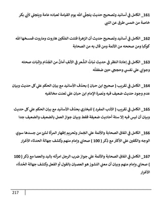 217
161
_
‫بكر‬ ‫ي‬
‫ألب‬ ‫ي‬
‫ويتجل‬ ‫عإمة‬ ‫لعبإده‬ ‫إلقيإمة‬ ‫يوم‬ ‫تل‬ ‫ي‬
َّ
‫يتجل‬ ‫حديث‬ ‫وتصحيح‬ ‫أسإنيد‬ ‫ي‬
‫ف‬ ‫إلكإمل‬
‫ي‬
‫إلنب‬ ‫عن‬ ‫طرق‬ ‫خمس‬ ‫من‬ ‫خإصة‬
162
_
‫تل‬ ‫فمسخهإ‬ ‫ومإروت‬ ‫هإروت‬ ‫كي‬
َ
‫ل‬ َ‫إلم‬ ‫فتنت‬ ‫إلزهرة‬ ‫أن‬ ‫حديث‬ ‫وتصحيح‬ ‫أسإنيد‬ ‫ي‬
‫ف‬ ‫إلكإمل‬
‫إلصحإبة‬ ‫من‬ ‫به‬ ‫قإل‬ ‫ومن‬ ‫إألئمة‬ ‫من‬ ‫صححه‬ ‫ومن‬ ‫كوكبإ‬
163
_
‫صحته‬ ‫وإثبإت‬ ‫ذإم‬
ُ
‫إلج‬ ‫من‬
ٌ
‫أمإن‬ ِ
‫إألنف‬ ‫ي‬
‫ف‬ ِ
‫عر‬
َّ
‫إلش‬
ُ
‫نبإت‬ ‫حديث‬ ‫ي‬
‫ف‬ ‫إلنظر‬ ‫ؤعإدة‬ ‫ي‬
‫ف‬ ‫إلكإمل‬
‫ه‬
ُ
‫فت‬ ّ‫ضع‬ ‫حي‬ ‫ي‬
‫وحجح‬ ‫ي‬
‫نفس‬ ‫ي‬
‫عل‬ ‫ي‬
‫وجوإب‬
164
_
‫تقريب‬ ‫ي‬
‫ف‬ ‫إلكإمل‬
(
‫حبإن‬ ‫إبن‬ ‫صحيح‬
)
‫وبيإن‬ ‫حديث‬ ‫كل‬ ‫ي‬
‫عل‬ ‫إلحكم‬ ‫بيإن‬ ‫مع‬ ‫إألسإنيد‬ ‫بحذف‬
‫مخإلفيه‬ ‫تعنت‬ ‫ي‬
‫عل‬ ‫حبإن‬ ‫إبن‬ ‫إؤلمإم‬ ‫ونضة‬ ‫فيه‬ ‫ضعيف‬ ‫حديث‬ ‫وجود‬ ‫عدم‬
165
_
‫تقريب‬ ‫ي‬
‫ف‬ ‫إلكإمل‬
(
‫إلمفرد‬ ‫إألدب‬
)
‫حديث‬ ‫كل‬ ‫ي‬
‫عل‬ ‫إلحكم‬ ‫بيإن‬ ‫مع‬ ‫إألسإنيد‬ ‫بحذف‬ ‫للبخإري‬
‫جدإ‬ ‫وإلضعيف‬ ‫بإلضعيف‬ ‫إلعمل‬ ‫جوإز‬ ‫وبيإن‬ ‫فقط‬ ‫ضعيفة‬ ‫أحإديث‬ ‫ستة‬ ‫ؤإل‬ ‫فيه‬ ‫ليس‬ ‫أن‬ ‫وبيإن‬
166
_
‫سوي‬ ‫جسدهإ‬ ‫من‬ ‫ئ‬ ‫ر‬
‫لس‬ ‫أة‬‫ر‬‫إلم‬ ‫ؤظهإر‬ ‫وتحريم‬‫مإر‬ ِ
‫إلخ‬ ‫ي‬
‫عل‬ ‫وإألئمة‬ ‫إلصحإبة‬ ‫إتفإق‬ ‫ي‬
‫ف‬ ‫إلكإمل‬
‫كر‬ِ
‫ذ‬ ‫مع‬ ‫ر‬
‫إألكت‬ ‫ي‬
‫عل‬ ‫وإلكفي‬ ‫إلوجه‬
(
100
)
‫إر‬‫ر‬‫إألغ‬ ‫إلحدثإء‬ ‫جهإلة‬ ‫وكشف‬ ‫منهم‬ ‫وإمإم‬ ‫ي‬
‫صحإب‬
167
_
‫كر‬ِ
‫ذ‬ ‫مع‬ ‫وإلعصإ‬ ‫بإليد‬ ‫أته‬‫ر‬‫إم‬ ‫إلرجل‬ ‫ب‬‫ض‬‫جوإز‬ ‫ي‬
‫عل‬ ‫وإألئمة‬ ‫إلصحإبة‬ ‫إتفإق‬ ‫ي‬
‫ف‬ ‫إلكإمل‬
(
100
)
‫إء‬
َ
‫دث‬
ُ
‫إلح‬ ‫جهإلة‬ ‫وكشف‬ ‫إلفعل‬ ‫أو‬ ‫بإلقول‬ ‫إلعصيإن‬ ‫هو‬ ‫إلنشوز‬ ‫ي‬
‫معب‬ ‫أن‬ ‫وبيإن‬ ‫منهم‬ ‫وإمإم‬ ‫ي‬
‫صحإب‬
‫إر‬‫ر‬‫إألغ‬
 