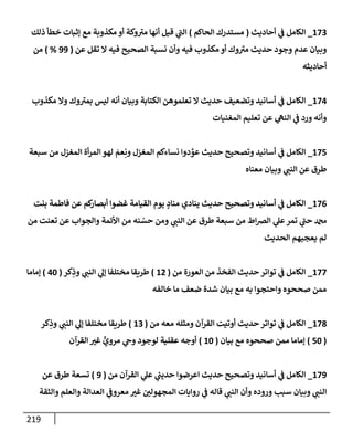 219
173
_
‫إلكإمل‬
‫أحإديث‬ ‫ي‬
‫ف‬
(
‫إلحإكم‬ ‫مستدرك‬
)
‫ذلك‬ ‫خطأ‬ ‫ؤثبإت‬ ‫مع‬ ‫مكذوبة‬ ‫أو‬ ‫وكة‬ ‫ر‬
‫مت‬ ‫أنهإ‬ ‫قيل‬ ‫ي‬
‫ر‬
‫إلب‬
‫عن‬ ‫تقل‬ ‫إل‬ ‫فيه‬ ‫إلصحيح‬ ‫نسبة‬ ‫وأن‬ ‫فيه‬ ‫مكذوب‬ ‫أو‬ ‫وك‬ ‫ر‬
‫مت‬ ‫حديث‬ ‫وجود‬ ‫عدم‬ ‫وبيإن‬
(
99
%
)
‫من‬
‫أحإديثه‬
174
_
‫مكذوب‬ ‫وإل‬ ‫وك‬ ‫ر‬
‫بمت‬ ‫ليس‬ ‫أنه‬ ‫وبيإن‬ ‫إلكتإبة‬ ‫تعلموهن‬ ‫إل‬ ‫حديث‬ ‫وتضعيف‬ ‫أسإنيد‬ ‫ي‬
‫ف‬ ‫إلكإمل‬
‫إلمغنيإت‬ ‫تعليم‬ ‫عن‬ ‫ي‬
‫إلنه‬ ‫ي‬
‫ف‬ ‫ورد‬ ‫وأنه‬
175
_
‫سبعة‬ ‫من‬ ‫إلمغزل‬ ‫أة‬‫ر‬‫إلم‬ ‫لهو‬ َ
‫عم‬ِ‫ون‬ ‫إلمغزل‬ ‫نسإءكم‬ ‫دوإ‬ ِّ
‫عو‬ ‫حديث‬ ‫وتصحيح‬ ‫أسإنيد‬ ‫ي‬
‫ف‬ ‫إلكإمل‬
‫معنإه‬ ‫وبيإن‬ ‫ي‬
‫إلنب‬ ‫عن‬ ‫طرق‬
176
_
‫بنت‬ ‫فإطمة‬ ‫عن‬ ‫كم‬
‫أبصإر‬ ‫غضوإ‬ ‫إلقيإمة‬ ‫يوم‬ ٍ
‫منإد‬ ‫ينإدي‬ ‫حديث‬ ‫وتصحيح‬ ‫أسإنيد‬ ‫ي‬
‫ف‬ ‫إلكإمل‬
‫من‬ ‫تعنت‬ ‫عن‬ ‫وإلجوإب‬ ‫إألئمة‬ ‫من‬ ‫نه‬ ّ
‫حس‬ ‫ومن‬ ‫ي‬
‫إلنب‬ ‫عن‬ ‫طرق‬ ‫سبعة‬ ‫من‬ ‫إط‬‫ض‬‫إل‬ ‫ي‬
‫عل‬‫تمر‬ ‫ي‬
‫ر‬
‫حب‬ ‫دمحم‬
‫إلحديث‬ ‫يعجبهم‬ ‫لم‬
177
_
‫من‬ ‫إلعورة‬ ‫من‬ ‫إلفخذ‬ ‫حديث‬ ‫توإتر‬ ‫ي‬
‫ف‬ ‫إلكإمل‬
(
12
)
‫كر‬ِ
‫وذ‬ ‫ي‬
‫إلنب‬ ‫ي‬
‫ؤل‬ ‫مختلفإ‬ ‫طريقإ‬
(
40
)
‫ؤمإمإ‬
‫خإلفه‬ ‫مإ‬ ‫ضعف‬ ‫شدة‬ ‫بيإن‬ ‫مع‬ ‫به‬ ‫وإحتجوإ‬ ‫صححوه‬ ‫ممن‬
178
_
‫من‬ ‫معه‬ ‫ومثله‬ ‫إلقرآن‬ ‫أوتيت‬ ‫حديث‬ ‫توإتر‬ ‫ي‬
‫ف‬ ‫إلكإمل‬
(
13
)
‫كر‬ِ
‫وذ‬ ‫ي‬
‫إلنب‬ ‫ي‬
‫ؤل‬ ‫مختلفإ‬ ‫طريقإ‬
(
50
)
‫بيإن‬ ‫مع‬ ‫صححوه‬ ‫ممن‬ ‫ؤمإمإ‬
(
10
)
‫إلقرآن‬ ‫غت‬ ٍّ
‫مروي‬ ‫ي‬
‫وح‬ ‫لوجود‬ ‫عقلية‬ ‫أوجه‬
179
_
‫من‬ ‫إلقرآن‬ ‫ي‬
‫عل‬ ‫ي‬
‫ر‬
‫حديب‬ ‫إعرضوإ‬ ‫حديث‬ ‫وتصحيح‬ ‫أسإنيد‬ ‫ي‬
‫ف‬ ‫إلكإمل‬
(
9
)
‫عن‬ ‫طرق‬ ‫تسعة‬
‫وإلثقة‬ ‫وإلعلم‬ ‫إلعدإلة‬ ‫ي‬
‫معروف‬ ‫غت‬ ‫إلمجهولي‬ ‫روإيإت‬ ‫ي‬
‫ف‬ ‫قإله‬ ‫ي‬
‫إلنب‬ ‫وأن‬ ‫وروده‬ ‫سبب‬ ‫وبيإن‬ ‫ي‬
‫إلنب‬
 