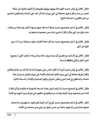 226
221
_
‫صةلة‬ ‫عن‬ ‫شغلونإ‬ ‫ألنهم‬
ً
‫إ‬‫ر‬‫نإ‬ ‫وقبورهم‬ ‫بيوتهم‬ ‫بيوتهم‬ ‫إمال‬ ‫إللهم‬ ‫حديث‬ ‫توإتر‬ ‫ي‬
‫ف‬ ‫إلكإمل‬
‫ر‬
‫عش‬ ‫من‬ ‫إلعض‬
(
10
)
‫إلمإنعي‬ ‫وإلمنإفقي‬ ‫إلحدثإء‬ ‫ي‬
‫عل‬ ‫ذلك‬ ‫أثر‬ ‫شدة‬ ‫وبيإن‬ ‫ي‬
‫إلنب‬ ‫ي‬
‫ؤل‬ ‫مختلفة‬ ‫طرق‬
‫إلكإفرين‬ ‫لعن‬ ‫من‬
/
‫ي‬
‫إلثإب‬ ‫إلنسخة‬
‫ة‬
222
_
‫من‬ ‫صةلة‬ ‫لهإ‬ ‫قبل‬
ُ
‫ت‬ ‫إل‬ ‫زوجهإ‬ ‫عليهإ‬ ‫إلسإخط‬ ‫أة‬‫ر‬‫إلم‬ ‫حديث‬ ‫وتصحيح‬ ‫أسإنيد‬ ‫ي‬
‫ف‬ ‫إلكإمل‬
(
10
)
‫كر‬ِ
‫وذ‬ ‫ي‬
‫إلنب‬ ‫عن‬ ‫طرق‬ ‫ر‬
‫عش‬
(
20
)
‫به‬ ‫وإحتجوإ‬ ‫صححوه‬ ‫ممن‬ ‫ؤمإمإ‬ ‫ين‬ ‫ر‬
‫عش‬
223
_
‫من‬ ‫مستجإبة‬ ‫دعوة‬ ‫للقرآن‬ ‫ختمة‬ ‫كل‬‫عند‬ ‫حديث‬ ‫وتصحيح‬ ‫أسإنيد‬ ‫ي‬
‫ف‬ ‫إلكإمل‬
(
7
)
‫سبع‬
‫ي‬
‫إلنب‬ ‫عن‬ ‫طرق‬
224
_
‫روإته‬ ‫وحإل‬ ‫حإله‬ ‫وبيإن‬ ‫ؤسنإد‬ ‫كل‬‫تفصيل‬ ‫مع‬ ‫إألسإنيد‬ ‫ي‬
‫ف‬ ‫إلكإمل‬
/
‫ي‬
‫إلثإب‬ ‫إلجزء‬
/
‫مجموع‬
‫ي‬
‫وإلثإب‬ ‫إألول‬ ‫إلجزء‬
(
4000
)
‫ؤسنإد‬
225
_
‫وثةلثي‬ ‫ثمإنية‬ ‫من‬ ‫تل‬ ‫ؤإل‬ ‫ؤله‬ ‫إل‬ ‫أن‬ ‫يشهدوإ‬ ‫ي‬
‫ر‬
‫حب‬ ‫إلنإس‬ ‫أقإتل‬ ‫أن‬
ُ
‫رت‬ ِ
‫م‬
ُ
‫أ‬ ‫حديث‬ ‫توإتر‬ ‫ي‬
‫ف‬ ‫إلكإمل‬
(
38
)
‫عإدة‬ ‫وبيإن‬ ‫به‬ ‫وإلعمل‬ ‫ثبوته‬ ‫ي‬
‫عل‬ ‫وإألئمة‬ ‫إلصحإبة‬ ‫إتفإق‬ ‫وبيإن‬ ‫ي‬
‫إلنب‬ ‫ي‬
‫ؤل‬ ‫مختلفإ‬ ‫طريقإ‬
‫وإألئمة‬ ‫إلصحإبة‬ ‫وإتهإم‬‫إلمتوإتر‬ ‫ونقض‬ ‫إلدين‬ ‫هدم‬ ‫ي‬
‫ف‬ ‫وإلمنإفقي‬ ‫إلحدثإء‬
/
‫إلثإنية‬ ‫إلنسخة‬
226
_
‫كر‬ِ
‫وذ‬ ‫بإؤليمإن‬ ‫له‬ ‫فإشهدوإ‬ ‫إلمسجد‬ ‫يعتإد‬ ‫إلرجل‬ ‫أيتم‬‫ر‬ ‫ؤذإ‬ ‫حديث‬ ‫تصحيح‬ ‫ي‬
‫ف‬ ‫إلكإمل‬
(
10
)
‫إألئمة‬ ‫مع‬ ‫أدبهم‬ ‫وسوء‬ ‫إلروإة‬ ‫ي‬
‫عل‬ ‫حكمهم‬ ‫ي‬
‫ف‬ ‫فوه‬ ّ‫ضع‬ ‫من‬ ‫وتعنت‬ ‫تأويله‬ ‫وبيإن‬ ‫صححوه‬ ‫ممن‬ ‫أئمة‬
227
_
‫مسإجدهم‬ ‫ي‬
‫ف‬ ‫حديثهم‬ ‫يكون‬ ‫قوم‬ ‫إلزمإن‬ ‫آخر‬ ‫ي‬
‫ف‬ ‫ي‬
‫ر‬
‫يأب‬ ‫حديث‬ ‫وتصحيح‬ ‫أسإنيد‬ ‫ي‬
‫ف‬ ‫إلكإمل‬
‫إألئمة‬ ‫من‬ ‫صححه‬ ‫ومن‬ ‫ي‬
‫إلنب‬ ‫عن‬ ‫طرق‬ ‫خمس‬ ‫من‬ ‫حإجة‬ ‫فيهم‬ ‫ثل‬ ‫ليس‬ ‫إلدنيإ‬ ‫همتهم‬
 