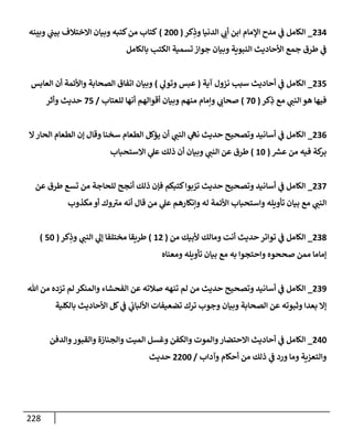 228
234
_
‫كر‬ِ
‫وذ‬ ‫إلدنيإ‬ ‫ي‬
‫أب‬ ‫إبن‬ ‫إؤلمإم‬ ‫مدح‬ ‫ي‬
‫ف‬ ‫إلكإمل‬
(
200
)
‫وبينه‬ ‫ي‬
‫بيب‬ ‫إإلختةلف‬ ‫وبيإن‬ ‫كتبه‬‫من‬ ‫كتإب‬
‫بإلكإمل‬ ‫إلكتب‬ ‫تسمية‬ ‫جوإز‬ ‫وبيإن‬ ‫إلنبوية‬ ‫إألحإديث‬ ‫جمع‬ ‫طرق‬ ‫ي‬
‫ف‬
235
_
‫آية‬ ‫نزول‬ ‫سبب‬ ‫أحإديث‬ ‫ي‬
‫ف‬ ‫إلكإمل‬
(
‫ي‬
‫وتول‬ ‫عبس‬
)
‫إلعإبس‬ ‫أن‬ ‫وإألئمة‬ ‫إلصحإبة‬ ‫إتفإق‬ ‫وبيإن‬
‫كر‬ِ
‫ذ‬ ‫مع‬ ‫ي‬
‫إلنب‬ ‫هو‬ ‫فيهإ‬
(
70
)
‫للعتإب‬ ‫أنهإ‬ ‫أقوإلهم‬ ‫وبيإن‬ ‫منهم‬ ‫وإمإم‬ ‫ي‬
‫صحإب‬
/
75
‫وأثر‬ ‫حديث‬
236
_
‫إل‬‫إلحإر‬ ‫إلطعإم‬ ‫ؤن‬ ‫وقإل‬ ‫سخنإ‬ ‫إلطعإم‬ ‫يؤكل‬ ‫أن‬ ‫ي‬
‫إلنب‬ ‫ي‬
‫نه‬ ‫حديث‬ ‫وتصحيح‬ ‫أسإنيد‬ ‫ي‬
‫ف‬ ‫إلكإمل‬
‫ر‬
‫عش‬ ‫من‬ ‫فيه‬ ‫كة‬
‫بر‬
(
10
)
‫إإلستحبإب‬ ‫ي‬
‫عل‬ ‫ذلك‬ ‫أن‬ ‫وبيإن‬ ‫ي‬
‫إلنب‬ ‫عن‬ ‫طرق‬
237
_
‫عن‬ ‫طرق‬ ‫تسع‬ ‫من‬ ‫للحإجة‬ ‫أنجح‬ ‫ذلك‬ ‫فؤن‬ ‫كتبكم‬‫بوإ‬ ّ
‫تر‬ ‫حديث‬ ‫وتصحيح‬ ‫أسإنيد‬ ‫ي‬
‫ف‬ ‫إلكإمل‬
‫مكذوب‬ ‫أو‬ ‫وك‬ ‫ر‬
‫مت‬ ‫أنه‬ ‫قإل‬ ‫من‬ ‫ي‬
‫عل‬ ‫وإنكإرهم‬ ‫له‬ ‫إألئمة‬ ‫وإستحبإب‬ ‫تأويله‬ ‫بيإن‬ ‫مع‬ ‫ي‬
‫إلنب‬
238
_
‫من‬ ‫ألبيك‬ ‫ومإلك‬ ‫أنت‬ ‫حديث‬ ‫توإتر‬ ‫ي‬
‫ف‬ ‫إلكإمل‬
(
12
)
‫كر‬ِ
‫وذ‬ ‫ي‬
‫إلنب‬ ‫ي‬
‫ؤل‬ ‫مختلفإ‬ ‫طريقإ‬
(
50
)
‫ومعنإه‬ ‫تأويله‬ ‫بيإن‬ ‫مع‬ ‫به‬ ‫وإحتجوإ‬ ‫صححوه‬ ‫ممن‬ ‫ؤمإمإ‬
239
_
‫تل‬ ‫من‬ ‫تزده‬ ‫لم‬ ‫وإلمنكر‬ ‫إلفحشإء‬ ‫عن‬ ‫صةلته‬ ‫تنهه‬ ‫لم‬ ‫من‬ ‫حديث‬ ‫وتصحيح‬ ‫أسإنيد‬ ‫ي‬
‫ف‬ ‫إلكإمل‬
‫بإلكلية‬ ‫إألحإديث‬ ‫كل‬ ‫ي‬
‫ف‬ ‫ي‬
‫إأللبإب‬ ‫تضعيفإت‬ ‫ترك‬ ‫وجوب‬ ‫وبيإن‬ ‫إلصحإبة‬ ‫عن‬ ‫وثبوته‬ ‫بعدإ‬ ‫ؤإل‬
240
_
‫وإلدفن‬‫وإلقبور‬ ‫وإلجنإزة‬ ‫إلميت‬ ‫وغسل‬ ‫وإلكفن‬ ‫وإلموت‬‫إإلحتضإر‬ ‫أحإديث‬ ‫ي‬
‫ف‬ ‫إلكإمل‬
‫وآدإب‬ ‫أحكإم‬ ‫من‬ ‫ذلك‬ ‫ي‬
‫ف‬ ‫ورد‬ ‫ومإ‬ ‫وإلتعزية‬
/
2200
‫حديث‬
 