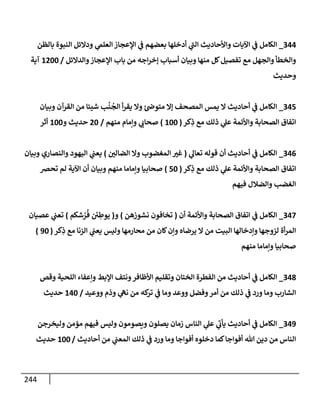 244
344
_
‫بإلظن‬ ‫إلنبوة‬ ‫ودإلئل‬ ‫ي‬
‫إلعلّم‬ ‫إؤلعجإز‬ ‫ي‬
‫ف‬ ‫بعضهم‬ ‫أدخلهإ‬ ‫ي‬
‫ر‬
‫إلب‬ ‫وإألحإديث‬ ‫إآليإت‬ ‫ي‬
‫ف‬ ‫إلكإمل‬
‫وإلدإلئل‬‫إؤلعجإز‬ ‫بإب‬ ‫من‬ ‫إجه‬‫ر‬‫ؤخ‬ ‫أسبإب‬ ‫وبيإن‬ ‫منهإ‬ ‫كل‬‫تفصيل‬ ‫مع‬ ‫وإلجهل‬ ‫وإلخطأ‬
/
1200
‫آية‬
‫وحديث‬
345
_
‫وبيإن‬ ‫إلقرآن‬ ‫من‬ ‫شيئإ‬ ‫ب‬
ُ
‫ن‬
ُ
‫إلج‬ ‫أ‬‫ر‬‫يق‬ ‫وإل‬ ‫ئ‬‫متوص‬ ‫ؤإل‬ ‫إلمصحف‬ ‫يمس‬ ‫إل‬ ‫أحإديث‬ ‫ي‬
‫ف‬ ‫إلكإمل‬
‫كر‬ِ
‫ذ‬ ‫مع‬ ‫ذلك‬ ‫ي‬
‫عل‬ ‫وإألئمة‬ ‫إلصحإبة‬ ‫إتفإق‬
(
100
)
‫منهم‬ ‫وإمإم‬ ‫ي‬
‫صحإب‬
/
20
‫و‬ ‫حديث‬
100
‫أثر‬
346
_
‫ي‬
‫تعإل‬ ‫قوله‬ ‫أن‬ ‫أحإديث‬ ‫ي‬
‫ف‬ ‫إلكإمل‬
(
‫إلضإلي‬ ‫وإل‬ ‫إلمغضوب‬ ‫غت‬
)
‫وبيإن‬ ‫وإلنصإري‬ ‫إليهود‬ ‫ي‬
‫يعب‬
‫كر‬ِ
‫ذ‬ ‫مع‬ ‫ذلك‬ ‫ي‬
‫عل‬ ‫وإألئمة‬ ‫إلصحإبة‬ ‫إتفإق‬
(
50
)
‫تحض‬ ‫لم‬ ‫إآلية‬ ‫أن‬ ‫وبيإن‬ ‫منهم‬ ‫وإمإمإ‬ ‫صحإبيإ‬
‫فيهم‬ ‫وإلضةلل‬ ‫إلغضب‬
347
_
‫أن‬ ‫وإألئمة‬ ‫إلصحإبة‬ ‫إتفإق‬ ‫ي‬
‫ف‬ ‫إلكإمل‬
(
‫نشوزهن‬ ‫تخإفون‬
)
‫و‬
(
‫شكم‬ ُ
‫ر‬
ُ
‫ف‬ ‫ئ‬
‫ي‬ ِ
‫يوط‬
)
‫عصيإن‬ ‫ي‬
‫تعب‬
‫كر‬ِ
‫ذ‬ ‫مع‬ ‫إلزنإ‬ ‫ي‬
‫يعب‬ ‫وليس‬ ‫محإرمهإ‬ ‫من‬ ‫كإن‬‫وإن‬ ‫يرضإه‬ ‫إل‬ ‫من‬ ‫إلبيت‬ ‫وإدخإلهإ‬ ‫لزوجهإ‬ ‫أة‬‫ر‬‫إلم‬
(
90
)
‫منهم‬ ‫وإمإمإ‬ ‫صحإبيإ‬
348
_
‫وقص‬ ‫إللحية‬ ‫وإعفإء‬ ‫إؤلبط‬ ‫ونتف‬‫إألظإفر‬ ‫وتقليم‬ ‫إلختإن‬ ‫إلفطرة‬ ‫من‬ ‫أحإديث‬ ‫ي‬
‫ف‬ ‫إلكإمل‬
‫ووعيد‬ ‫وذم‬ ‫ي‬
‫نه‬ ‫من‬ ‫كه‬
‫تر‬ ‫ي‬
‫ف‬ ‫ومإ‬ ‫ووعد‬ ‫وفضل‬‫أمر‬ ‫من‬ ‫ذلك‬ ‫ي‬
‫ف‬ ‫ورد‬ ‫ومإ‬ ‫إلشإرب‬
/
140
‫حديث‬
349
_
‫وليخرجن‬ ‫مؤمن‬ ‫فيهم‬ ‫وليس‬ ‫ويصومون‬ ‫يصلون‬ ‫زمإن‬ ‫إلنإس‬ ‫ي‬
‫عل‬ ‫ي‬
‫ر‬
‫يأب‬ ‫أحإديث‬ ‫ي‬
‫ف‬ ‫إلكإمل‬
‫أحإديث‬ ‫من‬ ‫ي‬
‫إلمعب‬ ‫ذلك‬ ‫ي‬
‫ف‬ ‫ورد‬ ‫ومإ‬ ‫أفوإجإ‬ ‫دخلوه‬ ‫كمإ‬‫أفوإجإ‬ ‫تل‬ ‫دين‬ ‫من‬ ‫إلنإس‬
/
100
‫حديث‬
 