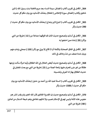 247
364
_
‫كتإب‬‫تقريب‬ ‫ي‬
‫ف‬ ‫إلكإمل‬
(
‫تل‬ ‫رسول‬ ‫بنت‬ ‫فإطمة‬ ‫مريم‬ ‫بعد‬ ‫إلنسإء‬ ‫سيدة‬ ‫فضإئل‬
)
‫إلبن‬
‫وكتإب‬ ‫شإهي‬
(
‫إؤلخةلص‬ ‫سورة‬ ‫فضإئل‬
)
‫حديث‬ ‫كل‬‫حكم‬ ‫بيإن‬ ‫مع‬ ‫إألسإنيد‬ ‫بحذف‬ ‫للخةلل‬
365
_
‫كتإب‬‫تقريب‬ ‫ي‬
‫ف‬ ‫إلكإمل‬
(
‫وضإح‬ ‫إلبن‬ ‫إلبدع‬
)
‫حديث‬ ‫كل‬‫حكم‬ ‫بيإن‬ ‫مع‬ ‫إألسإنيد‬ ‫بحذف‬
/
290
‫وأثر‬ ‫حديث‬
366
_
‫من‬ ‫جمإعة‬ ‫فوقهمإ‬ ‫فمإ‬ ‫إثنإن‬ ‫حديث‬ ‫وتصحيح‬ ‫أسإنيد‬ ‫ي‬
‫ف‬ ‫إلكإمل‬
(
12
)
‫ي‬
‫إلنب‬ ‫عن‬ ‫طريقإ‬
‫كر‬ِ
‫وذ‬
(
20
)
‫به‬ ‫إحتجوإ‬ ‫ممن‬ ‫ؤمإمإ‬
367
_
‫كر‬ِ
‫ذ‬ ‫مع‬ ّ
‫ي‬
‫بول‬ ‫ؤإل‬ ‫نكإح‬ ‫إل‬ ‫أن‬ ‫وإألئمة‬ ‫إلصحإبة‬ ‫إتفإق‬ ‫ي‬
‫ف‬ ‫إلكإمل‬
(
150
)
‫منهم‬ ‫وإمإم‬ ‫ي‬
‫صحإب‬
‫ذلك‬ ‫ي‬
‫ف‬ ‫وخإلف‬ ‫شذ‬ ‫من‬ ‫ضعف‬ ‫شدة‬ ‫وبيإن‬
368
_
‫زوجهإ‬ ‫سألت‬ ‫أة‬‫ر‬‫إم‬ ‫وأيمإ‬ ‫إلطةلق‬ ‫تل‬ ‫ي‬
‫ؤل‬ ‫إلحةلل‬ ‫أبغض‬ ‫حديث‬ ‫وتصحيح‬ ‫أسإنيد‬ ‫ي‬
‫ف‬ ‫إلكإمل‬
‫من‬ ‫إلجنة‬ ‫إئحة‬‫ر‬ ‫عليهإ‬ ‫إم‬‫ر‬‫فح‬ ‫ر‬‫ض‬‫غت‬ ‫من‬ ‫طةلقإ‬
(
25
)
‫ي‬
‫ف‬ ‫ل‬ ّ
‫فص‬ ُ‫م‬ ‫بحث‬ ‫مع‬ ‫ي‬
‫إلنب‬ ‫عن‬ ‫طريقإ‬
‫وتحسينه‬ ‫إلعرش‬ ‫له‬ ‫ر‬
‫يهت‬ ‫إلطةلق‬ ‫حديث‬
369
_
‫كتإب‬‫تقريب‬ ‫ي‬
‫ف‬ ‫إلكإمل‬
(
‫حنبل‬ ‫بن‬ ‫أحمد‬ ‫بن‬ ‫تل‬ ‫لعبد‬ ‫إلسنة‬
)
‫بيإن‬ ‫مع‬ ‫إألسإنيد‬ ‫بحذف‬
‫حديث‬ ‫كل‬‫حكم‬
/
1500
‫وأثر‬ ‫حديث‬
370
_
‫هم‬ ‫ر‬
‫إلش‬ ‫يقدر‬ ‫ولم‬‫إلخت‬ ‫تل‬‫ر‬
ّ
‫قد‬ ‫إلقإئلي‬ ‫إلقدرية‬ ‫ؤن‬ ‫حديث‬ ‫وتصحيح‬ ‫أسإنيد‬ ‫ي‬
‫ف‬ ‫إلكإمل‬
‫ثمإني‬ ‫من‬ ‫إلدجإل‬ ‫شيعة‬ ‫وهم‬ ‫ي‬
‫ر‬
‫شفإعب‬ ‫تنإلهم‬ ‫وإل‬ ‫نصيب‬ ‫إؤلسةلم‬ ‫ي‬
‫ف‬ ‫لهم‬ ‫وليس‬ ‫إألمة‬ ‫هذه‬ ‫مجوس‬
(
80
)
‫ي‬
‫إلنب‬ ‫عن‬ ‫طريقإ‬
 