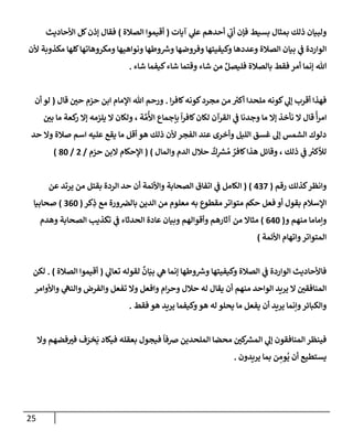 25
‫آيإت‬ ‫ي‬
‫عل‬ ‫أحدهم‬ ‫ي‬
‫ر‬
‫أب‬ ‫فؤن‬ ‫بسيط‬ ‫بمثإل‬ ‫ذلك‬ ‫ولبيإن‬
(
‫إلصةلة‬ ‫أقيموإ‬
)
‫إألحإديث‬ ‫كل‬‫ؤذن‬ ‫فقإل‬
‫ألن‬ ‫مكذوبة‬ ‫كلهإ‬‫ومكروهإتهإ‬ ‫ونوإهيهإ‬ ‫وطهإ‬ ‫ر‬
‫وش‬ ‫وفروضهإ‬ ‫وكيفيتهإ‬ ‫وعددهإ‬ ‫إلصةلة‬ ‫بيإن‬ ‫ي‬
‫ف‬ ‫إلوإردة‬
‫شإء‬ ‫كيفمإ‬‫شإء‬ ‫وقتمإ‬ ‫شإء‬ ‫من‬ ِّ‫فليصل‬ ‫بإلصةلة‬ ‫فقط‬ ‫أمر‬ ‫ؤنمإ‬ ‫تل‬
.
‫إ‬‫ر‬‫كإف‬‫كونه‬‫مجرد‬ ‫من‬ ‫ر‬
‫أكت‬ ‫ملحدإ‬ ‫كونه‬ ‫ي‬
‫ؤل‬ ‫أقرب‬ ‫فهذإ‬
.
‫حي‬ ‫حزم‬ ‫إبن‬ ‫إؤلمإم‬ ‫تل‬ ‫ورحم‬
‫قإل‬
(
‫أن‬ ‫لو‬
‫قإل‬
ً
‫أ‬‫ر‬‫إم‬
‫بي‬ ‫مإ‬ ‫كعة‬
‫ر‬ ‫ؤإل‬ ‫يلزمه‬ ‫إل‬ ‫ولكإن‬ ، ‫ة‬ َّ‫م‬
ُ
‫إأل‬ ‫بإجمإع‬
ً
‫إ‬‫ر‬‫كإف‬‫لكإن‬ ‫إلقرآن‬ ‫ي‬
‫ف‬ ‫وجدنإ‬ ‫مإ‬ ‫ؤإل‬ ‫نأخذ‬ ‫إل‬
‫حد‬ ‫وإل‬ ‫صةلة‬ ‫إسم‬ ‫عليه‬ ‫يقع‬ ‫مإ‬ ‫أقل‬ ‫هو‬ ‫ذلك‬ ‫ألن‬ ‫إلفجر‬ ‫عند‬ ‫وأخرى‬ ‫إلليل‬ ‫غسق‬ ‫ؤل‬ ‫إلشمس‬ ‫دلوك‬
‫وإلمإل‬ ‫إلدم‬ ‫حةلل‬
ٌ
‫ك‬ِ
‫ر‬
‫ش‬ ُ‫م‬ ٌ
‫كإفر‬‫هذإ‬ ‫وقإئل‬ ، ‫ذلك‬ ‫ي‬
‫ف‬ ‫ر‬
‫لالكت‬
)
(
‫حزم‬ ‫إلبن‬ ‫إؤلحكإم‬
/
2
/
80
)
‫كذلك‬‫وإنظر‬
‫رقم‬
(
437
)
(
‫عن‬ ‫يرتد‬ ‫من‬ ‫بقتل‬ ‫إلردة‬ ‫حد‬ ‫أن‬ ‫وإألئمة‬ ‫إلصحإبة‬ ‫إتفإق‬ ‫ي‬
‫ف‬ ‫إلكإمل‬
‫كر‬ِ
‫ذ‬ ‫مع‬ ‫ورة‬‫بإلض‬ ‫إلدين‬ ‫من‬ ‫معلوم‬ ‫به‬ ‫مقطوع‬ ‫متوإتر‬ ‫حكم‬ ‫فعل‬ ‫أو‬ ‫بقول‬ ‫إؤلسةلم‬
(
360
)
‫صحإبيإ‬
‫و‬ ‫منهم‬ ‫وإمإمإ‬
(
640
)
‫وهدم‬ ‫إلصحإبة‬ ‫تكذيب‬ ‫ي‬
‫ف‬ ‫إلحدثإء‬ ‫عإدة‬ ‫وبيإن‬ ‫وأقوإلهم‬ ‫آثإرهم‬ ‫من‬ ‫مثإإل‬
‫إألئمة‬ ‫وإتهإم‬‫إلمتوإتر‬
)
‫ي‬
‫تعإل‬ ‫لقوله‬
ٌ
‫إن‬َ‫بي‬ ‫ي‬
‫ه‬ ‫ؤنمإ‬ ‫وطهإ‬ ‫ر‬
‫وش‬ ‫وكيفيتهإ‬ ‫إلصةلة‬ ‫ي‬
‫ف‬ ‫إلوإردة‬ ‫فإألحإديث‬
(
‫إلصةلة‬ ‫أقيموإ‬
)
.
‫لكن‬
‫وإألوإمر‬ ‫ي‬
‫وإلنه‬ ‫وإلفرض‬ ‫تفعل‬ ‫وإل‬ ‫وإفعل‬ ‫إم‬‫ر‬‫وح‬ ‫حةلل‬ ‫له‬ ‫يقإل‬ ‫أن‬ ‫منهم‬ ‫إلوإحد‬ ‫يريد‬ ‫إل‬ ‫إلمنإفقي‬
‫فقط‬ ‫هو‬ ‫يريد‬ ‫وكيفمإ‬‫هو‬ ‫له‬ ‫يحلو‬ ‫مإ‬ ‫يفعل‬ ‫أن‬ ‫يريد‬ ‫وإنمإ‬‫وإلكبإئر‬
.
‫وإل‬ ‫فضهم‬‫فت‬ ‫ف‬َ
‫خر‬
َ
‫ي‬ ‫فيكإد‬ ‫بعقله‬ ‫فيجول‬
ً
‫ضفإ‬ ‫إلملحدين‬ ‫محضإ‬ ‫كي‬ ‫ر‬
‫إلمش‬ ‫ي‬
‫ؤل‬ ‫إلمنإفقون‬ ‫فينظر‬
‫يريدون‬ ‫بمإ‬ ‫ن‬ ِ
‫وم‬
ُ
‫ي‬ ‫أن‬ ‫يستطيع‬
.
 