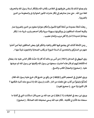 37
‫وإلتحريف‬ ‫تل‬ ‫رسول‬ ‫لسنة‬ ‫وإؤلنكإر‬ ‫تل‬ ‫بكتإب‬ ‫إلتةلعب‬ ‫ي‬
‫ف‬ ‫طريقتهم‬ ‫بنفس‬ ‫ؤإل‬ ‫لذلك‬ ‫يصلوإ‬ ‫ولم‬
‫تل‬ ‫دين‬ ‫للغة‬
.
‫إلدين‬ ‫من‬ ‫وإلمعلومة‬ ‫بل‬ ‫إلمتوإترة‬ ‫إألمور‬ ‫إت‬ ‫ر‬
‫عش‬‫ؤنكإر‬ ‫ي‬
‫ؤل‬ ‫صإئرهم‬ ‫صإر‬ ‫ي‬
‫ر‬
‫حب‬
‫ورة‬‫بإلض‬
.
_
‫صإر‬ ‫ورة‬‫بإلض‬ ‫إلدين‬ ‫من‬ ‫معلوم‬ ‫متوإترة‬ ‫وأحكإم‬ ‫ألصول‬ ‫ة‬‫كثت‬‫أمثلة‬ ‫من‬ ‫معدودة‬ ‫أمثلة‬ ‫وهذه‬
‫مإء‬ ‫بة‬ ‫ر‬
‫ش‬ ‫ب‬ ‫ر‬
‫يش‬ ‫أحدهم‬ ‫وكإن‬ ‫مريبة‬ ‫بسهولة‬ ‫وينكرونهإ‬ ‫بل‬ ‫إلمنإفقون‬ ‫إلحدثإء‬ ‫ينكرهإ‬
!
‫ؤنكإر‬
‫عجيب‬ ٍ
‫وإلحإد‬ ‫مريب‬ ٍ
‫كفر‬‫ؤإل‬ ‫تدل‬ ‫إل‬ ‫شديدة‬ ٍ
‫ة‬
َ
‫ببجإح‬
.
_
‫أخذوإ‬ ‫لمن‬
ً
‫عإ‬َ‫تب‬ ‫إلمنإفقي‬ ‫بعض‬ ‫قول‬ ‫وإلتكت‬ ‫وإلغبإء‬‫إلكفر‬ ‫فيهإ‬ ‫يجتمع‬ ‫ي‬
‫ر‬
‫إلب‬ ‫كذلك‬‫إألمثلة‬ ‫ومن‬
‫منهإ‬
ً
‫شيئإ‬ ‫وإلتإبعون‬ ‫إلصحإبة‬ ‫يكتب‬ ‫لم‬ ‫إلنبوية‬ ‫إلسنة‬ ‫أن‬ ‫وإلملحدين‬ ‫كي‬ ‫ر‬
‫إلمش‬ ‫من‬ ‫عنهم‬
. !
‫إلمدخل‬ ‫ي‬
‫ف‬ ‫ي‬
‫ر‬
‫إلبيهف‬ ‫روي‬
(
757
)
ٍ
‫إل‬
َ
‫ج‬ َ‫بم‬ ‫جإء‬ ‫عليه‬ ‫إلنإس‬ ‫ر‬
‫فكت‬ ‫ث‬
َّ
‫حد‬ ‫ؤذإ‬ ‫كإن‬‫أنه‬ ‫مإلك‬ ‫بن‬ ‫أنس‬ ‫عن‬
‫عرضتهإ‬ ‫ثم‬ ‫تل‬ ‫رسول‬ ‫عن‬ ‫وكتبتهإ‬ ‫تل‬ ‫رسول‬ ‫من‬ ‫سمعتهإ‬ ‫أحإديث‬ ‫هذه‬ ‫قإل‬ ‫ثم‬ ‫ؤليهم‬ ‫فألقإهإ‬ ‫له‬
‫عليه‬
.
(
‫صحيح‬
)
‫وإلنسخ‬ ‫إلكتب‬ ُّ‫وإلمجإل‬
.
‫إلكبت‬ ‫إلمعجم‬ ‫ي‬
‫ف‬ ‫ي‬
‫إب‬‫إلطت‬ ‫وروي‬
(
4410
)
‫فقإل‬ ‫تل‬ ‫رسول‬ ‫علينإ‬ ‫خرج‬ ‫قإل‬ ‫خديج‬ ‫بن‬ ‫إفع‬‫ر‬ ‫عن‬
‫؟‬ ‫فنكتبهإ‬ ‫أشيإء‬ ‫منك‬ ‫نسمع‬ ‫ؤنإ‬ ‫تل‬ ‫رسول‬ ‫يإ‬ ‫قلت‬ ، ‫إلنإر‬ ‫من‬ ‫ه‬
َ
‫قعد‬ َ‫م‬ َّ
‫ي‬
‫عل‬ ‫كذب‬‫من‬ ‫أ‬ َّ
‫وليتبو‬ ‫وإ‬
ُ
‫ث‬
َّ
‫حد‬
َ
‫ت‬
‫حرج‬ ‫وإل‬ ‫إكتبوإ‬ ‫قإل‬
.
(
‫ه‬‫لغت‬ ‫صحيح‬
)
‫إلطبقإت‬ ‫ي‬
‫ف‬ ‫سعد‬ ‫إبن‬ ‫وروي‬
(
7
/
224
)
‫مإ‬ ‫كتإبة‬ ‫ي‬
‫ف‬ ‫ي‬
‫إلنب‬ ‫إستأذنت‬ ‫قإل‬ ‫عمرو‬ ‫بن‬ ‫تل‬ ‫عبد‬ ‫عن‬
‫فكتبته‬ ‫ي‬
‫ل‬ ‫فأذن‬ ‫منه‬ ‫سمعته‬
.
‫إلصإدقة‬ ‫تلك‬ ‫صحيفته‬ ‫ي‬
‫يسّم‬ ‫تل‬ ‫عبد‬ ‫فكإن‬
.
(
‫صحيح‬
)
 