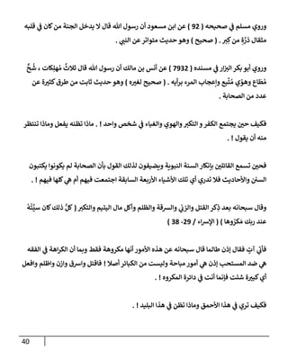 40
‫صحيحه‬ ‫ي‬
‫ف‬ ‫مسلم‬ ‫وروي‬
(
92
)
‫قلبه‬ ‫ي‬
‫ف‬ ‫كإن‬‫من‬ ‫إلجنة‬ ‫يدخل‬ ‫إل‬ ‫قإل‬ ‫تل‬ ‫رسول‬ ‫أن‬ ‫مسعود‬ ‫إبن‬ ‫عن‬
‫ت‬ ِ‫ك‬‫من‬ ِ‫ة‬ َّ
‫ذر‬ ‫مثقإل‬
.
(
‫صحيح‬
)
‫ي‬
‫إلنب‬ ‫عن‬‫متوإتر‬ ‫حديث‬ ‫وهو‬
.
‫مسنده‬ ‫ي‬
‫ف‬ ‫إر‬‫إلت‬ ‫بكر‬ ‫أبو‬ ‫وروي‬
(
7932
)
ٌّ
‫ح‬
ُ
‫ش‬ ، ‫كإت‬ِ‫هل‬ ُ‫م‬
ٌ
‫ثةلث‬ ‫قإل‬ ‫تل‬ ‫رسول‬ ‫أن‬ ‫مإلك‬ ‫بن‬ ‫أنس‬ ‫عن‬
‫أيه‬‫ر‬‫ب‬ ‫إلمرء‬ ‫وإعجإب‬ ‫بع‬
َّ
‫ت‬ ُ‫م‬ ‫ي‬ ً
‫وهو‬ ‫إع‬
َ
‫ط‬ ُ‫م‬
.
(
‫ه‬‫لغت‬ ‫صحيح‬
)
‫عن‬ ‫ة‬‫كثت‬‫طرق‬ ‫من‬ ‫ثإبت‬ ‫حديث‬ ‫وهو‬
‫إلصحإبة‬ ‫من‬ ‫عدد‬
.
‫وإحد‬ ‫شخص‬ ‫ي‬
‫ف‬ ‫وإلغبإء‬ ‫وإلهوي‬‫إلتكت‬ ‫و‬‫إلكفر‬ ‫يجتمع‬ ‫حي‬ ‫فكيف‬
. !
‫تنتظر‬ ‫ومإذإ‬ ‫يفعل‬ ‫تظنه‬ ‫مإذإ‬
‫يقول‬ ‫أن‬ ‫منه‬
. !
‫يكتبون‬ ‫يكونوإ‬ ‫لم‬ ‫إلصحإبة‬ ‫بأن‬ ‫إلقول‬ ‫لذلك‬ ‫ويضيفون‬ ‫إلنبوية‬ ‫إلسنة‬ ‫بإنكإر‬ ‫إلقإئلي‬ ‫تسمع‬ ‫فحي‬
‫فيهم‬ ‫كلهإ‬ ‫ي‬
‫ه‬ ‫أم‬ ‫فيهم‬ ‫إجتمعت‬ ‫إلسإبقة‬ ‫إألربعة‬ ‫إألشيإء‬ ‫تلك‬ ‫أي‬ ‫تدري‬ ‫فةل‬ ‫وإألحإديث‬ ‫إلسي‬
. !
‫وإلتكت‬ ‫إليتيم‬ ‫مإل‬ ‫وأكل‬ ‫وإلظلم‬ ‫وإلشقة‬ ‫ي‬
‫وإلزب‬ ‫إلقتل‬ ‫كر‬ِ
‫ذ‬ ‫بعد‬ ‫سبحإنه‬ ‫وقإل‬
(
ُ
‫ه‬
ُ
‫ئ‬
ِّ
‫سي‬ ‫كإن‬‫ذلك‬ ُّ‫كل‬
‫وهإ‬ ُ
‫كر‬ َ‫م‬ ‫ربك‬ ‫عند‬
)
(
‫إء‬‫ش‬‫إؤل‬
/
29
-
38
)
‫إلفقه‬ ‫ي‬
‫ف‬ ‫إهة‬‫ر‬‫إلك‬ ‫أن‬ ‫وبمإ‬ ‫فقط‬ ‫مكروهة‬ ‫أنهإ‬ ‫إألمور‬ ‫هذه‬ ‫عن‬ ‫سبحإنه‬ ‫قإل‬ ‫طإلمإ‬ ‫ؤذن‬ ‫فقإل‬ ٍ
‫آت‬ ‫ي‬
‫ر‬
‫فأب‬
‫أصةل‬ ‫إلكبإئر‬ ‫من‬ ‫وليست‬ ‫مبإحة‬ ‫أمور‬ ‫ي‬
‫ه‬ ‫ؤذن‬ ‫إلمستحب‬ ‫ضد‬ ‫ي‬
‫ه‬
!
‫وإفعل‬ ‫وإظلم‬ ‫وإزن‬ ‫وإشق‬ ‫فإقتل‬
‫إلمكروه‬ ‫دإئرة‬ ‫ي‬
‫ف‬ ‫أنت‬ ‫فؤنمإ‬ ‫شئت‬ ‫ة‬‫كبت‬‫أي‬
. !
‫إلبليد‬ ‫هذإ‬ ‫ي‬
‫ف‬ ‫تظن‬ ‫ومإذإ‬ ‫إألحمق‬ ‫هذإ‬ ‫ي‬
‫ف‬ ‫تري‬ ‫فكيف‬
. !
 