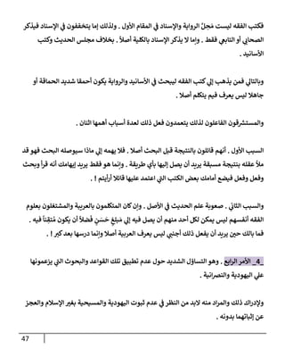 47
‫إألول‬ ‫إلمقإم‬ ‫ي‬
‫ف‬ ‫وإؤلسنإد‬ ‫إلروإية‬ َّ‫ل‬ ِ
‫ح‬ َ‫م‬ ‫ليست‬ ‫إلفقه‬ ‫فكتب‬
.
‫فيذكر‬ ‫إؤلسنإد‬ ‫ي‬
‫ف‬ ‫يتخففون‬ ‫ؤمإ‬ ‫ولذلك‬
‫فقط‬ ‫ي‬
‫إلتإبع‬ ‫أو‬ ‫ي‬
‫إلصحإب‬
.
ً
‫أصال‬ ‫بإلكلية‬ ‫إؤلسنإد‬ ‫يذكر‬ ‫إل‬ ‫وإمإ‬
.
‫وكتب‬ ‫إلحديث‬ ‫مجلس‬ ‫بخةلف‬
‫إألسإنيد‬
.
‫أو‬ ‫إلحمإقة‬ ‫شديد‬ ‫أحمقإ‬ ‫يكون‬ ‫وإلروإية‬ ‫إألسإنيد‬ ‫ي‬
‫ف‬ ‫ليبحث‬ ‫إلفقه‬ ‫كتب‬ ‫ي‬
‫ؤل‬ ‫يذهب‬ ‫فمن‬ ‫ي‬
‫وبإلتإل‬
‫أصةل‬ ‫يتكلم‬ ‫فيم‬ ‫يعرف‬ ‫ليس‬ ‫جإهةل‬
.
‫إثنإن‬ ‫أهمهإ‬ ‫أسبإب‬ ‫لعدة‬ ‫ذلك‬ ‫فعل‬ ‫يتعمدون‬ ‫لذلك‬ ‫إلفإعلون‬ ‫قون‬ ‫ر‬
‫وإلمستش‬
.
‫إألول‬ ‫إلسبب‬
.
‫أصةل‬ ‫إلبحث‬ ‫قبل‬ ‫بإلنتيجة‬ ‫قإئلون‬ ‫أنهم‬
.
‫قد‬ ‫فهو‬ ‫إلبحث‬ ‫سيوصله‬ ‫مإذإ‬ ‫ي‬
‫ؤل‬ ‫يهمه‬ ‫فةل‬
‫طريقة‬ ‫بأي‬ ‫ؤليهإ‬ ‫يصل‬ ‫أن‬ ‫يريد‬ ‫مسبقة‬ ‫بنتيجة‬ ‫عقله‬ ‫مال‬
.
‫وبحث‬ ‫أ‬‫ر‬‫ق‬ ‫أنه‬ ‫ؤيهإمك‬ ‫يريد‬ ‫فقط‬ ‫هو‬ ‫وإنمإ‬
‫أيتم‬‫ر‬‫أ‬ ‫قإئةل‬ ‫عليهإ‬ ‫إعتمد‬ ‫ي‬
‫ر‬
‫إلب‬ ‫إلكتب‬ ‫بعض‬ ‫أمإمك‬ ‫فيضع‬ ‫وفعل‬ ‫وفعل‬
. !
‫ي‬
‫إلثإب‬ ‫وإلسبب‬
.
‫إألصل‬ ‫ي‬
‫ف‬ ‫إلحديث‬ ‫علم‬ ‫صعوبة‬
.
‫بعلوم‬ ‫وإلمشتغلون‬ ‫بإلعريبة‬ ‫إلمتكلمون‬ ‫كإن‬‫وإن‬
‫فيه‬
ً
‫نإ‬ ِ
‫تق‬ ُ‫م‬ ‫يكون‬ ‫أن‬
ً
‫ضال‬
َ
‫ف‬ ٍ
‫ن‬ َ
‫س‬
َ
‫ح‬ ٍ
‫بلغ‬ َ‫م‬ ‫ي‬
‫ؤل‬ ‫فيه‬ ‫يصل‬ ‫أن‬ ‫منهم‬ ‫أحد‬ ‫لكل‬ ‫يمكن‬ ‫ليس‬ ‫أنفسهم‬ ‫إلفقه‬
.
‫كت‬‫بعد‬ ‫درسهإ‬ ‫وإنمإ‬ ‫أصةل‬ ‫إلعربية‬ ‫يعرف‬ ‫ليس‬ ‫ي‬
‫أجنب‬ ‫ذلك‬ ‫يفعل‬ ‫أن‬ ‫يريد‬ ‫حي‬ ‫بإلك‬ ‫فمإ‬
. !
_
4
_
‫إبع‬‫ر‬‫إل‬ ‫إألمر‬
.
‫يزعمونهإ‬ ‫ي‬
‫ر‬
‫إلب‬ ‫وإلبحوث‬ ‫إلقوإعد‬ ‫تلك‬ ‫تطبيق‬ ‫عدم‬ ‫حول‬ ‫إلشديد‬ ‫إلتسإؤل‬ ‫وهو‬
‫إنية‬‫ض‬‫وإلن‬ ‫إليهودية‬ ‫ي‬
‫عل‬
.
‫وإلعجز‬ ‫إؤلسةلم‬ ‫بغت‬ ‫وإلمسيحية‬ ‫إليهودية‬ ‫ثبوت‬ ‫عدم‬ ‫ي‬
‫ف‬ ‫إلنظر‬ ‫من‬ ‫إلبد‬ ‫منه‬ ‫إد‬‫ر‬‫وإلم‬ ‫ذلك‬ ‫إك‬‫ر‬‫وؤلد‬
‫بدونه‬ ‫ؤثبإتهمإ‬ ‫عن‬
.
 