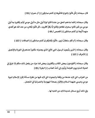 48
‫سبحإنه‬ ‫قإل‬
(
‫ي‬ ِ‫ق‬ ِ
‫صإد‬ ‫كنتم‬‫ؤن‬ ‫إ‬
َ
‫وه‬
ُ
‫فإتل‬ ‫بإلتوإرة‬ ‫فأتوإ‬ ‫ل‬
ُ
‫ق‬
)
(
‫إن‬‫ر‬‫عم‬ ‫آل‬
/
93
)
‫سبحإنه‬ ‫وقإل‬
(
‫ي‬
‫ر‬
‫أوب‬ ‫بمإ‬ ‫يكفروإ‬ ‫م‬
َ
‫ل‬ َ
‫أو‬ ‫ي‬
‫موش‬ ‫ي‬
‫ر‬
‫أوب‬ ‫مإ‬ ‫مثل‬ ‫ي‬
‫ر‬
‫أوب‬ ‫لوإل‬ ‫قإلوإ‬ ‫عندنإ‬ ‫من‬ ‫إلحق‬ ‫جإءهم‬ ‫فلمإ‬
‫أهدي‬ ‫هو‬ ‫تل‬ ‫عند‬ ‫من‬ ٍ
‫بكتإب‬ ‫فأتوإ‬ ‫قل‬ ، ‫كإفرون‬ ٍّ‫بكل‬ ‫إ‬
َّ
‫ؤن‬ ‫وقإلوإ‬ ‫إ‬‫ر‬‫تظإه‬ ‫إن‬َ
‫حر‬ ِ
‫س‬ ‫قإلوإ‬ ‫قبل‬ ‫من‬ ‫ي‬
‫موش‬
‫صإدقي‬ ‫كنتم‬‫ؤن‬
ُ
‫عه‬ِ‫ب‬
َّ
‫أت‬ ‫منهمإ‬
)
(
‫إلقصص‬
/
49
)
‫سبحإنه‬ ‫وقإل‬
(
‫صإدقي‬ ‫كنتم‬‫ؤن‬ ‫بكتإبكم‬ ‫وإ‬
ُ
‫فأت‬ ، ‫ي‬ِ‫ب‬ ُ‫م‬
ٌ
‫سلطإن‬ ‫لكم‬ ‫أم‬
)
(
‫إلصإفإت‬
/
157
)
‫سبحإنه‬ ‫وقإل‬
(
‫وإؤلنجيل‬ ‫إة‬‫ر‬‫إلتو‬ ‫ي‬
‫ف‬ ‫عندهم‬
ً
‫مكتوبإ‬ ‫يجدونه‬ ‫إلذي‬ َّ
‫ي‬ ِ
‫إألم‬ ‫ي‬
‫إلنب‬ ‫إلرسول‬ ‫بعون‬
َّ
‫يت‬ ‫إلذين‬
)
(
‫إف‬‫ر‬‫إألع‬
/
157
)
‫سبحإنه‬ ‫وقإل‬
(
‫ي‬
‫ف‬ ٌ
‫زي‬ ِ
‫خ‬ ‫ؤإل‬ ‫منكم‬ ‫ذلك‬ ‫يفعل‬ ‫من‬ ‫إء‬‫ز‬‫ج‬ ‫فمإ‬ ‫ببعض‬ ‫وتكفرون‬ ‫إلكتإب‬ ‫ببعض‬ ‫أفتؤمنون‬
‫إلعذإب‬
ِّ
‫أشد‬ ‫ي‬
‫ؤل‬ ‫ون‬
ُّ
‫د‬ َ
‫ر‬
ُ
‫ي‬ ‫إلقيإمة‬ ‫ويوم‬ ‫إلدنيإ‬ ‫إلحيإة‬
)
(
‫إلبقرة‬
/
85
)
‫لنبوة‬ ‫إؤلسةلم‬ ‫إر‬‫ر‬‫ؤق‬ ‫مسألة‬ ‫نظرة‬ ‫من‬ ‫فيهإ‬ ‫إلبد‬ ‫ي‬
‫ر‬
‫إلب‬ ‫وإلبحوث‬ ‫وقفة‬ ‫من‬ ‫عندهإ‬ ‫إلبد‬ ‫ي‬
‫ر‬
‫إلب‬ ‫إئب‬‫ر‬‫إلغ‬ ‫من‬
‫ل‬ َ‫جم‬ ُ‫إلم‬ ‫ي‬
‫ف‬ ‫إنية‬‫ض‬‫وإلن‬ ‫إليهودية‬ ‫بصحة‬ ‫إر‬‫ر‬‫وإؤلق‬ ‫إلسةلم‬ ‫عليهمإ‬ ‫ي‬
‫وعيس‬ ‫ي‬
‫موش‬
.
‫لهإ‬ ‫إلتنبه‬ ‫من‬ ‫إلبد‬ ‫شديدة‬ ‫مسإئل‬ ‫ع‬‫أرب‬ ‫ذلك‬ ‫ي‬
‫وف‬
.
 