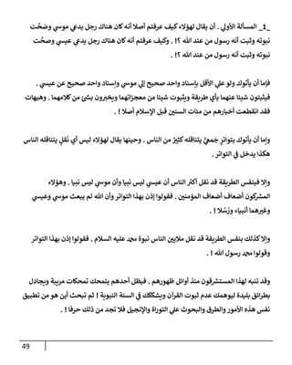 49
_
1
_
‫ي‬
‫إألول‬ ‫إلمسألة‬
.
‫ت‬
َّ
‫ح‬ َ
‫وص‬ ‫ي‬
‫موش‬ ‫ي‬
‫يدع‬ ‫رجل‬ ‫هنإك‬ ‫كإن‬‫أنه‬ ‫أصةل‬ ‫عرفتم‬ ‫كيف‬‫لهؤإلء‬ ‫يقإل‬ ‫أن‬
‫؟‬ ‫تل‬ ‫عند‬ ‫من‬ ‫رسول‬ ‫أنه‬ ‫وثبت‬ ‫نبوته‬
. !
‫ت‬
َّ
‫وصح‬ ‫ي‬
‫عيس‬ ‫ي‬
‫يدع‬ ‫رجل‬ ‫هنإك‬ ‫كإن‬‫أنه‬ ‫عرفتم‬ ‫وكيف‬
‫؟‬ ‫تل‬ ‫عند‬ ‫من‬ ‫رسول‬ ‫أنه‬ ‫وثبت‬ ‫نبوته‬
. !
‫ي‬
‫عيس‬ ‫عن‬ ‫صحيح‬ ‫وإحد‬ ‫وإسنإد‬ ‫ي‬
‫موش‬ ‫ي‬
‫ؤل‬ ‫صحيح‬ ‫وإحد‬ ‫بإسنإد‬ ‫إألقل‬ ‫ي‬
‫عل‬‫ولو‬ ‫يأتوك‬ ‫أن‬ ‫فؤمإ‬
.
‫كةلمهمإ‬‫من‬ ‫ئ‬ ‫ر‬
‫بس‬ ‫ون‬‫ويخت‬ ‫إتهمإ‬‫ز‬‫معج‬ ‫من‬ ‫شيئإ‬ ‫ويثبوت‬ ‫طريقة‬ ‫بأي‬ ‫عنهمإ‬ ‫شيئإ‬ ‫فيثبتون‬
.
‫وهيهإت‬
‫أصةل‬ ‫إؤلسةلم‬ ‫قبل‬ ‫إلسني‬ ‫مئإت‬ ‫من‬ ‫أخبإرهم‬ ‫إنقطعت‬ ‫فقد‬
. !
‫إلنإس‬ ‫من‬ ٌ
‫ت‬ِ‫كث‬‫يتنإقله‬ ٍّ
‫ي‬
‫مع‬
َ
‫ج‬ ٍ
‫بتوإتر‬ ‫يأتوك‬ ‫أن‬ ‫وإمإ‬
.
‫إلنإس‬ ‫يتنإقله‬ ٍ
‫قل‬
َ
‫ن‬ ‫أي‬ ‫ليس‬ ‫لهؤإلء‬ ‫يقإل‬ ‫وحينهإ‬
‫إلتوإتر‬ ‫ي‬
‫ف‬ ‫يدخل‬ ‫هكذإ‬
.
‫نبيإ‬ ‫ليس‬ ‫ي‬
‫موش‬ ‫وأن‬ ‫نبيإ‬ ‫ليس‬ ‫ي‬
‫عيس‬ ‫أن‬ ‫إلنإس‬ ‫ر‬
‫أكت‬ ‫نقل‬ ‫قد‬ ‫إلطريقة‬ ‫فبنفس‬ ‫وإإل‬
.
‫وهؤإلء‬
‫إلمؤمني‬ ‫أضعإف‬ ‫أضعإف‬ ‫كون‬ ‫ر‬
‫إلمش‬
.
‫ي‬
‫وعيس‬ ‫ي‬
‫موش‬ ‫يبعث‬ ‫لم‬ ‫تل‬ ‫وأن‬‫إلتوإتر‬ ‫بهذإ‬ ‫ؤذن‬ ‫فقولوإ‬
‫ةل‬ ُ
‫س‬ ُ
‫ور‬ ‫أنبيإء‬ ‫همإ‬‫وغت‬
. !
‫إلسةلم‬ ‫عليه‬ ‫دمحم‬ ‫نبوة‬ ‫إلنإس‬ ‫مةليي‬ ‫نقل‬ ‫قد‬ ‫إلطريقة‬ ‫بنفس‬ ‫كذلك‬‫وإإل‬
.
‫إلتوإتر‬ ‫بهذإ‬ ‫ؤذن‬ ‫فقولوإ‬
‫تل‬ ‫رسول‬ ‫دمحم‬ ‫وقولوإ‬
. !
‫ظهورهم‬ ‫أوإئل‬ ‫منذ‬ ‫قون‬ ‫ر‬
‫إلمستش‬ ‫لهذإ‬ ‫تنبه‬ ‫وقد‬
.
‫ويجإدل‬ ‫مريبة‬ ‫تمحكإت‬ ‫يتمحك‬ ‫أحدهم‬ ‫فيظل‬
‫إلنبوية‬ ‫إلسنة‬ ‫ي‬
‫ف‬ ‫ويشككك‬ ‫إلقرآن‬ ‫ثبوت‬ ‫عدم‬ ‫ليوهمك‬ ‫بليدة‬ ‫إئق‬‫ر‬‫بط‬
!
‫تطبيق‬ ‫من‬ ‫هو‬ ‫أين‬ ‫تبحث‬ ‫ثم‬
‫حرفإ‬ ‫ذلك‬ ‫من‬ ‫تجد‬ ‫فةل‬ ‫وإؤلنجيل‬ ‫إة‬‫ر‬‫إلتو‬ ‫ي‬
‫عل‬ ‫وإلبحوث‬ ‫وإلطرق‬‫إألمور‬ ‫هذه‬ ‫نفس‬
. !
 