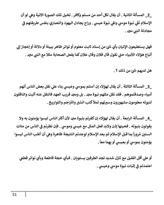 51
_
2
_
‫إلثإنية‬ ‫إلمسألة‬
.
‫وكإفر‬ ‫مسلم‬ ‫من‬ ‫أحد‬ ‫لكل‬ ‫يقإل‬ ‫أن‬
.
‫أن‬ ‫لو‬ ‫ي‬
‫وه‬ ‫إآلتية‬ ‫إلصورة‬ ‫تلك‬ ‫تخيل‬
‫ي‬
‫عيس‬ ‫نبوة‬ ‫ي‬
‫ونف‬ ‫ي‬
‫موش‬ ‫نبوة‬ ‫ي‬
َ
‫ف‬
َ
‫ن‬ ‫إؤلسةلم‬
.
‫ي‬
‫ف‬ ‫طريقتهم‬ ‫بنفس‬ ‫وإلنصإري‬ ‫إليهود‬ ‫يجإدل‬ ‫إح‬‫ر‬‫و‬
‫دمحم‬ ‫ي‬
‫إلنب‬ ‫مجإدلة‬
.
‫ي‬
‫ؤل‬ ‫ؤعجإز‬ ‫أو‬ ‫دإللة‬ ‫أو‬ ‫ببينة‬ ‫ظإهر‬‫توإتر‬ ‫أو‬ ‫معلوم‬ ‫ثإبت‬ ‫ؤسنإد‬ ‫من‬ ‫ئ‬ ‫ر‬
‫ش‬ ‫بأي‬ ‫إؤلتيإن‬ ‫يستطيعون‬ ‫فهل‬
‫دمحم‬ ‫ي‬
‫إلنب‬ ‫مع‬ ‫مثةل‬ ‫إلصحإبة‬ ‫يفعل‬ ‫كمإ‬‫عةلن‬ ‫وقإل‬ ‫فةلن‬ ‫قإل‬ ‫نقول‬ ‫ي‬
‫ر‬
‫حب‬ ‫إألنبيإء‬ ‫هؤإلء‬ ‫أتبإع‬
.
‫؟‬ ‫ذلك‬ ‫من‬ ‫ئ‬ ‫ر‬
‫ش‬ ‫لديهم‬ ‫هل‬
.
_
3
_
‫إلثإلثة‬ ‫إلمسألة‬
.
‫أنهم‬ ‫إلنإس‬ ‫بعض‬ ‫نقل‬ ‫ي‬
‫عل‬ ‫بنإء‬ ‫ي‬
‫وعيس‬ ‫ي‬
‫بموش‬ ‫آمنتم‬ ‫ؤن‬ ‫لهؤإلء‬ ‫يقإل‬ ‫أن‬
‫وصدقتموهم‬ ‫أنبيإء‬
.
‫دمحم‬ ‫نبوة‬ ‫مثلهم‬ ‫نقل‬ ‫فقد‬
.
‫وإلنإقلون‬ ‫أثبت‬ ‫عنه‬ ‫فإلنقل‬ ‫إلعهد‬ ‫قريب‬ ‫ودمحم‬ ‫بل‬
‫خ‬ ‫وإلتوإري‬ ‫إجم‬ ‫ر‬
‫وإلت‬ ِ
َ
‫ت‬ ِّ
‫إلس‬ ‫كتب‬‫تمال‬ ‫تهم‬‫وست‬ ‫مشهورون‬ ‫معلومون‬ ‫لنبوته‬
.
_
4
_
‫إبعة‬‫ر‬‫إل‬ ‫إلمسألة‬
.
‫وإل‬ ‫به‬ ‫يؤمنون‬ ‫ليسوإ‬ ‫إلنإس‬ ‫ر‬
‫أكت‬ ‫ألن‬ ‫دمحم‬ ‫بنبوة‬ ‫كفرتم‬‫ؤن‬ ‫لهؤإلء‬ ‫يقإل‬ ‫أن‬
‫بنبوته‬ ‫يقولون‬
.
‫ي‬
‫وموش‬ ‫ي‬
‫عيس‬ ‫مع‬ ‫إلمثل‬ ‫فعل‬ ‫وإلبد‬ ‫ؤذن‬ ‫فحينهإ‬
.
‫مئإت‬ ‫من‬ ‫إلنإس‬ ‫ي‬
‫ف‬ ‫نظرتم‬ ‫فؤن‬
‫ليسوإ‬ ‫إلنإس‬ ‫أغلب‬ ‫أن‬ ‫ي‬
‫وه‬ ‫ظإهرة‬ ‫إلنتيجة‬ ‫لوجدتم‬ ‫إؤلسةلم‬ ‫بعد‬ ‫ثم‬ ‫إؤلسةلم‬ ‫قبل‬ ‫بمإ‬
ً
‫إ‬‫ر‬‫رو‬ ُ‫م‬ ‫إلسني‬
ً
‫معإ‬ ‫إ‬ َ‫م‬ ِ‫ه‬ِ‫ب‬ ‫أو‬ ‫ي‬
‫بعيس‬ ‫أو‬ ‫ي‬
‫بموش‬ ‫يؤمنون‬
.
‫يستويإن‬ ‫إلطرفي‬ ‫تجد‬ ‫شديد‬ ‫ل‬‫تت‬ ‫مع‬ ‫إلقليل‬ ‫أقل‬ ‫ي‬
‫عل‬‫أو‬
.
‫ي‬
‫قطع‬ ‫توإتر‬ ‫وبأي‬ ‫قإطعة‬ ‫حجة‬ ‫فبأي‬
‫ي‬
‫وعيس‬ ‫ي‬
‫موش‬ ‫نبوة‬ ‫ؤثبإت‬ ‫ي‬
‫ف‬ ‫إعتمدتم‬
.
 
