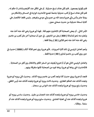 60
‫يجمعون‬ ‫يكونوإ‬ ‫فلم‬
.
‫حديثية‬ ‫نسخ‬ ‫هنإك‬ ‫تكن‬ ‫فلم‬
.
‫له‬ ‫حكم‬ ‫إل‬‫وإلنإدر‬ ‫هم‬ ‫ر‬
‫أكت‬ ‫عند‬ ‫إألقل‬ ‫ي‬
‫عل‬‫أو‬
.
‫من‬ ‫وإألحكإم‬ ‫إلمسإئل‬ ‫ي‬
‫ف‬ ‫إلوإردة‬ ‫إألحإديث‬ ‫تجمع‬ ‫جإمعة‬ ‫حديثية‬ ‫كتب‬‫أو‬ ‫نسخ‬ ‫هنإك‬ ‫تكن‬ ‫فلم‬
‫هم‬‫وغت‬ ‫ي‬
‫موش‬ ‫ي‬
‫وأب‬‫عمرو‬ ‫بن‬ ‫تل‬ ‫وعبد‬ ‫هريرة‬ ‫ي‬
‫وأب‬ ‫وأنس‬‫جإبر‬ ‫روإية‬
.
‫ي‬
‫عل‬‫إإلقتصإر‬ ‫فقط‬ ‫وليس‬
‫معي‬ ‫ي‬
‫صحإب‬ ‫حديث‬ ‫من‬ ‫حديثية‬ ‫نسخة‬ ‫كتإبة‬
.
‫ي‬
‫إلثإب‬ ‫إألمر‬
.
‫قلة‬ ‫عنهم‬ ‫إآلخذون‬ ‫كإن‬‫إلصحإبة‬ ‫بعض‬ ‫أن‬
.
‫عنه‬ ‫أخذ‬ ‫عنه‬ ‫تل‬ ‫ي‬
‫رص‬ ‫هريرة‬ ‫أبو‬ ‫فهذإ‬
‫ثمإنمإئة‬ ‫نحو‬ ‫منه‬ ‫وتعلم‬
(
800
)
‫إلتإبعي‬ ‫من‬ ‫رجل‬
.
‫عإصم‬ ‫بن‬ ‫كعب‬‫مثل‬ ‫آخر‬ ‫صحإبيإ‬ ‫أن‬ ‫حي‬ ‫ي‬
‫ف‬
‫ثةلثي‬ ‫نحو‬ ‫عنه‬ ‫أخذ‬ ‫عنه‬ ‫تل‬ ‫ي‬
‫رص‬
(
30
)
‫فقط‬ ‫رجةل‬
.
‫إلمرويإت‬ ‫ة‬ ‫ر‬
‫كت‬‫ذلك‬ ‫ي‬
‫ف‬ ‫ي‬
‫إلرئيس‬ ‫إلعإمل‬ ‫عم‬
َ
‫ون‬
.
‫آإلف‬ ‫ثةلثة‬ ‫نحو‬ ‫روي‬ ‫هريرة‬‫فأبو‬
(
3000
)
‫ي‬
‫ف‬ ‫حديث‬
‫ثمإني‬ ‫عإصم‬ ‫بن‬ ‫كعب‬‫روي‬ ‫حي‬
(
80
)
‫فقط‬ ‫حديثإ‬
.
‫إلصحإبة‬ ‫من‬ ‫كثت‬‫بي‬ ‫وإإلنتقإل‬‫إلكثت‬ ‫إلسفر‬ ‫عن‬ ‫يك‬ِ‫غن‬
ُ
‫ي‬ ‫هريرة‬ ‫أبإ‬ ‫أن‬ ‫هو‬ ‫ي‬
‫إلثإب‬ ‫ي‬
‫إلرئيس‬ ‫وإلعإمل‬
.
‫بينهم‬ ‫متفرقة‬ ‫لكنهإ‬ ‫إلصحإبة‬ ‫من‬ ‫ه‬‫غت‬ ‫روإهإ‬ ‫هريرة‬ ‫أبو‬ ‫روإهإ‬ ‫ي‬
‫ر‬
‫إلب‬ ‫فإألحإديث‬
.
‫كذلك‬‫يرويه‬ ‫عإصم‬ ‫بن‬ ‫كعب‬‫وتجد‬ ‫كذإ‬‫حديث‬ ‫يروي‬ ‫هريرة‬ ‫أبإ‬ ‫فتجد‬
.
‫هريرة‬ ‫أبو‬ ‫يرويه‬ ‫ي‬
‫ثإب‬ ‫وحديث‬
‫إلغفإري‬ ‫إلحكم‬ ‫عند‬ ‫كذلك‬‫وتجده‬
.
‫ي‬
‫إلثقف‬ ‫أوس‬ ‫عند‬ ‫كذلك‬‫وتجده‬ ‫هريرة‬ ‫أبو‬ ‫يرويه‬ ‫ثإلث‬ ‫وحديث‬
.
‫سمعإن‬ ‫بن‬ ‫إلنوإس‬ ‫عند‬ ‫كذلك‬‫وتجده‬ ‫هريرة‬‫أبو‬ ‫يرويه‬ ‫إبع‬‫ر‬ ‫وحديث‬
.
‫مقرن‬ ‫بن‬ ‫إلنعمإن‬ ‫عند‬ ‫كذلك‬‫وتجده‬ ‫هريرة‬‫أبو‬ ‫يرويه‬ ‫خإمس‬ ‫وحديث‬
.
‫أبو‬ ‫يرويه‬ ‫سإدس‬ ‫وحديث‬
‫ي‬
‫إلخشب‬ ‫ثعلبة‬ ‫ي‬
‫أب‬ ‫عند‬ ‫كذلك‬‫وتجده‬ ‫هريرة‬
.
‫أم‬ ‫عند‬ ‫كذلك‬‫وتجده‬ ‫هريرة‬‫أبو‬ ‫يرويه‬ ‫سإبع‬ ‫وحديث‬
‫سلمة‬
.
‫وهكذإ‬
.
 