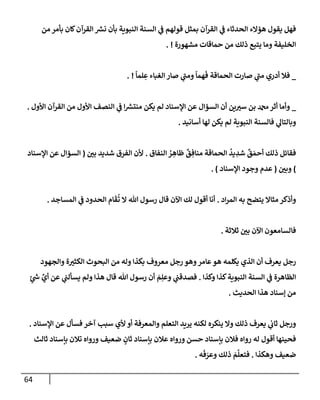64
‫من‬ ‫بأمر‬ ‫كإن‬‫إلقرآن‬ ‫ر‬
‫نش‬ ‫بأن‬ ‫إلنبوية‬ ‫إلسنة‬ ‫ي‬
‫ف‬ ‫قولهم‬ ‫بمثل‬ ‫إلقرآن‬ ‫ي‬
‫ف‬ ‫إلحدثإء‬ ‫هؤإلء‬ ‫يقول‬ ‫فهل‬
‫مشهورة‬ ‫حمإقإت‬ ‫من‬ ‫ذلك‬ ‫يتبع‬ ‫ومإ‬ ‫إلخليفة‬
. !
_
ً
‫لمإ‬ ِ
‫ع‬ ‫إلغبإء‬ ‫صإر‬ ‫ي‬
‫ر‬
‫ومب‬
ً
‫همإ‬
َ
‫ف‬ ‫إلحمإقة‬ ‫صإرت‬ ‫ي‬
‫ر‬
‫مب‬ ‫أدري‬ ‫فةل‬
. !
_
‫إألول‬ ‫إلقرآن‬ ‫من‬ ‫إألول‬ ‫إلنصف‬ ‫ي‬
‫ف‬ ‫إ‬ ‫ر‬
‫منتش‬ ‫يكن‬ ‫لم‬ ‫إؤلسنإد‬ ‫عن‬ ‫إلسؤإل‬ ‫أن‬ ‫ين‬‫ست‬ ‫بن‬ ‫دمحم‬‫أثر‬ ‫وأمإ‬
.
‫أسإنيد‬ ‫لهإ‬ ‫يكن‬ ‫لم‬ ‫إلنبوية‬ ‫فإلسنة‬ ‫ي‬
‫وبإلتإل‬
.
‫إلنفإق‬ ُ
‫ر‬ ِ
‫ظإه‬
ٌ
‫ق‬ ِ‫منإف‬ ‫إلحمإقة‬
ُ
‫يد‬ ِ
‫شد‬
ٌ
‫ق‬ َ‫أحم‬ ‫ذلك‬ ‫فقإئل‬
.
‫بي‬ ‫شديد‬ ‫إلفرق‬ ‫ألن‬
(
‫إؤلسنإد‬ ‫عن‬ ‫إلسؤإل‬
)
‫وبي‬
(
‫إؤلسنإد‬ ‫وجود‬ ‫عدم‬
. )
‫إد‬‫ر‬‫إلم‬ ‫به‬ ‫يتضح‬ ‫مثإإل‬ ‫وأذكر‬
.
‫إلمسإجد‬ ‫ي‬
‫ف‬ ‫إلحدود‬ ‫إم‬
َ
‫ق‬
ُ
‫ت‬ ‫إل‬ ‫تل‬ ‫رسول‬ ‫قإل‬ ‫إآلن‬ ‫لك‬ ‫أقول‬ ‫أنإ‬
.
‫ثةلثة‬ ‫بي‬ ‫إآلن‬ ‫فإلسإمعون‬
.
‫وإلجهود‬ ‫ة‬‫إلكثت‬ ‫إلبحوث‬ ‫من‬ ‫وله‬ ‫بكذإ‬ ‫معروف‬ ‫رجل‬ ‫وهو‬‫عإمر‬‫هو‬ ‫يكلمه‬ ‫إلذي‬ ‫أن‬ ‫يعرف‬ ‫رجل‬
‫وكذإ‬ ‫كذإ‬‫إلنبوية‬ ‫إلسنة‬ ‫ي‬
‫ف‬ ‫إلظإهرة‬
.
ٍ
‫ئ‬ ‫ر‬
‫ش‬ ِّ
‫أي‬ ‫عن‬ ‫ي‬
‫يسألب‬ ‫ولم‬ ‫هذإ‬ ‫قإل‬ ‫تل‬ ‫رسول‬ ‫أن‬ َ
‫م‬ِ‫وعل‬ ‫ي‬
‫فصدقب‬
‫إلحديث‬ ‫هذإ‬ ‫ؤسنإد‬ ‫من‬
.
‫إؤلسنإد‬ ‫عن‬ ‫فسأل‬ ‫آخر‬ ‫سبب‬ ‫ألي‬ ‫أو‬ ‫وإلمعرفة‬ ‫إلتعلم‬ ‫يريد‬ ‫لكنه‬ ‫ينكره‬ ‫وإل‬ ‫ذلك‬ ‫يعرف‬ ‫ي‬
‫ثإب‬ ‫ورجل‬
.
‫ثإلث‬ ‫بإسنإد‬ ‫تةلن‬ ‫وروإه‬ ‫ضعيف‬ ٍ
‫ثإن‬ ‫بإسنإد‬ ‫عةلن‬ ‫وروإه‬ ‫حسن‬ ‫بإسنإد‬ ‫فةلن‬ ‫روإه‬ ‫له‬ ‫أقول‬ ‫فحينهإ‬
‫وهكذإ‬ ‫ضعيف‬
.
‫ه‬
َ
‫ف‬ َ
‫وعر‬ ‫ذلك‬ َ
‫م‬
َّ
‫فتعل‬
.
 