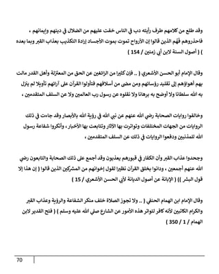 70
‫وإيمإنهم‬ ‫دينهم‬ ‫ي‬
‫ف‬ ‫إلضةلل‬ ‫من‬ ‫عليهم‬ ‫خفت‬ ‫إلنإس‬ ‫ي‬
‫ف‬ ‫دب‬ ‫أيته‬‫ر‬ ‫طرف‬ ‫كةلمهم‬‫من‬ ‫طلع‬ ‫وقد‬
،
‫بعده‬ ‫وبمإ‬‫إلقت‬ ‫بعذإب‬ ‫إلتكذيب‬ ‫إدة‬‫ر‬‫ؤ‬ ‫إألجسإد‬ ‫بموت‬ ‫تموت‬ ‫إألروإح‬ ‫ؤن‬ ‫قإلوإ‬ ‫إلذين‬ ‫م‬
ُ
‫ه‬
َ
‫ف‬ ‫فإحذروهم‬
)
(
‫زمني‬ ‫ي‬
‫أب‬ ‫إلبن‬ ‫إلسنة‬ ‫أصول‬
/
154
)
‫إألشعري‬ ‫إلحسن‬ ‫أبو‬ ‫إؤلمإم‬ ‫وقإل‬
(
..
‫مإلت‬ ‫إلقدر‬ ‫وأهل‬ ‫لة‬ ‫ر‬
‫إلمعت‬ ‫من‬ ‫إلحق‬ ‫عن‬ ‫إئغي‬‫ز‬‫إل‬ ‫من‬ ‫إ‬‫كثت‬‫فؤن‬
‫ل‬‫يت‬ ‫لم‬ ‫تأويةل‬ ‫إئهم‬‫ر‬‫آ‬ ‫عل‬ ‫إلقرآن‬ ‫فتأولوإ‬ ‫أسةلفهم‬ ‫من‬ ‫مص‬ ‫ومن‬ ‫رؤسإئهم‬ ‫تقليد‬ ‫ؤل‬ ‫أهوإؤهم‬ ‫بهم‬
‫إلمتقدمي‬ ‫إلسلف‬ ‫عن‬ ‫وإل‬ ‫إلعإلمي‬ ‫رب‬ ‫رسول‬ ‫عن‬ ‫نقلوه‬ ‫وإل‬ ‫برهإنإ‬ ‫به‬ ‫أوضح‬ ‫وإل‬ ‫سلطإنإ‬ ‫تل‬ ‫به‬
،
‫ذلك‬ ‫ي‬
‫ف‬ ‫جإءت‬ ‫وقد‬‫بإألبصإر‬ ‫تل‬ ‫رؤية‬ ‫ي‬
‫ف‬ ‫تل‬ ‫ي‬
‫نب‬ ‫عن‬ ‫عنهم‬ ‫تل‬ ‫ي‬
‫رص‬ ‫إلصحإبة‬ ‫روإيإت‬ ‫وخإلفوإ‬
‫إألخبإر‬ ‫بهإ‬ ‫وتتإبعت‬‫إآلثإر‬ ‫بهإ‬ ‫وتوإترت‬ ‫إلمختلفإت‬ ‫إلجهإت‬ ‫من‬ ‫إلروإيإت‬
،
‫رسول‬ ‫شفإعة‬ ‫وأنكروإ‬
‫إلمتقدمي‬ ‫إلسلف‬ ‫عن‬ ‫ذلك‬ ‫ي‬
‫ف‬ ‫إلروإيإت‬ ‫ودفعوإ‬ ‫للمذنبي‬ ‫تل‬
،
‫ي‬
‫رص‬ ‫وإلتإبعون‬ ‫إلصحإبة‬ ‫ذلك‬ ‫عل‬ ‫أجمع‬ ‫وقد‬ ‫يعذبون‬ ‫قبورهم‬ ‫ي‬
‫ف‬ ‫إلكفإر‬ ‫وأن‬‫إلقت‬ ‫عذإب‬ ‫وجحدوإ‬
‫أجمعي‬ ‫عنهم‬ ‫تل‬
،
‫قإلوإ‬ ‫إلذين‬ ‫كي‬ ‫ر‬
‫إلمش‬ ‫من‬ ‫ؤخوإنهم‬ ‫لقول‬ ‫إ‬‫نظت‬ ‫إلقرآن‬ ‫بخلق‬ ‫ودإنوإ‬
(
‫ؤإل‬ ‫هذإ‬ ‫ؤن‬
‫ر‬
‫إلبش‬ ‫قول‬
)
( )
‫إألشعري‬ ‫إلحسن‬ ‫ي‬
‫ألب‬ ‫إلديإنة‬ ‫أصول‬ ‫عن‬ ‫إؤلبإنة‬
/
15
)
‫ي‬
‫إلحنف‬ ‫إلهمإم‬ ‫إبن‬ ‫إؤلمإم‬ ‫وقإل‬
(
..
‫إلقت‬ ‫وعذإب‬ ‫وإلرؤية‬ ‫إلشفإعة‬ ‫منكر‬ ‫خلف‬ ‫إلصةلة‬ ‫تجوز‬ ‫وإل‬
‫لتوإ‬ ‫كإفر‬‫ألنه‬ ‫إلكإتبي‬ ‫إم‬‫ر‬‫وإلك‬
‫تر‬
‫ع‬
‫إلشإر‬ ‫عن‬‫إألمور‬ ‫هذه‬
‫وسلم‬ ‫عليه‬ ‫تل‬ ‫ي‬
‫صل‬
)
(
‫إلبن‬‫إلقدير‬ ‫فتح‬
‫إلهمإم‬
/
1
/
350
)
 