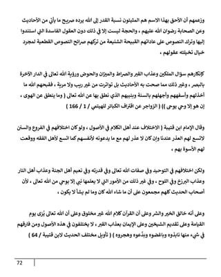 72
‫إألحإديث‬ ‫من‬ ‫ي‬
‫ر‬
‫يأب‬ ‫مإ‬ ‫ح‬ ‫ضي‬ ‫يرده‬ ‫تل‬ ‫ؤل‬ ‫إلقدر‬ ‫نسبة‬ ‫إلمثبتون‬ ‫هم‬ ‫إإلسم‬ ‫بهذإ‬ ‫إألحق‬ ‫أن‬ ‫وزعمهم‬
‫إلصحإبة‬ ‫وعن‬
‫عليهم‬ ‫تل‬ ‫رضوإن‬
،
‫إستندوإ‬ ‫ي‬
‫ر‬
‫إلب‬ ‫إلفإسدة‬ ‫إلعقول‬ ‫دون‬ ‫ذلك‬ ‫ي‬
‫ف‬ ‫ؤإل‬ ‫ليست‬ ‫وإلحجة‬
‫لمجرد‬ ‫إلقطعية‬ ‫إلنصوص‬ ‫إئح‬‫ض‬ ‫كهم‬
‫تر‬ ‫من‬ ‫إلشنيعة‬ ‫إلقبيحة‬ ‫عإدإتهم‬ ‫عل‬ ‫إلنصوص‬ ‫وترك‬ ‫ؤليهإ‬
‫عقولهم‬ ‫تخيلته‬ ‫خيإل‬
،
‫إآلخرة‬ ‫إلدإر‬ ‫ي‬
‫ف‬ ‫تعإل‬ ‫تل‬ ‫ورؤية‬ ‫وإلحوض‬ ‫إن‬‫وإلمت‬ ‫إط‬‫ض‬‫وإل‬‫إلقت‬ ‫وعذإب‬ ‫إلملكي‬ ‫سؤإل‬ ‫كؤنكإرهم‬
‫بإلبض‬
،
‫مرية‬ ‫وإل‬ ‫ريب‬ ‫غت‬ ‫من‬ ‫توإترت‬ ‫بل‬ ‫إألحإديث‬ ‫به‬ ‫صحت‬ ‫ممإ‬ ‫ذلك‬ ‫وغت‬
،
‫مإ‬ ‫تل‬ ‫فقبحهم‬
‫وبنبيهم‬ ‫بإلسنة‬ ‫وأجهلهم‬ ‫وأسفههم‬ ‫أخذلهم‬
‫تعإل‬ ‫تل‬ ‫عن‬ ‫بهإ‬ ‫نطق‬ ‫إلذي‬
(
‫إلهوى‬ ‫عن‬ ‫ينطق‬ ‫ومإ‬
،
‫يوح‬ ‫ي‬
‫وح‬ ‫ؤإل‬ ‫هو‬ ‫ؤن‬
)
( )
‫ي‬
‫للهيتّم‬ ‫إلكبإئر‬ ‫إف‬ ‫ر‬
‫إقت‬ ‫عن‬‫إلزوإجر‬
/
1
/
166
)
‫قتيبة‬ ‫إبن‬ ‫إؤلمإم‬ ‫وقإل‬
(
‫إألصول‬ ‫ي‬
‫ف‬ ‫إلكةلم‬ ‫أهل‬ ‫عند‬ ‫إإلختةلف‬
،
‫وإلسي‬ ‫إلفروع‬ ‫ي‬
‫ف‬ ‫إختةلفهم‬ ‫كإن‬‫ولو‬
‫ووقعت‬ ‫إلفقه‬ ‫ألهل‬ ‫إتسع‬ ‫كمإ‬‫ألنفسهم‬ ‫يدعونه‬ ‫مإ‬ ‫مع‬ ‫لهم‬ ‫عذر‬ ‫إل‬ ‫كإن‬‫وإن‬ ‫عندنإ‬‫إلعذر‬ ‫لهم‬ ‫إلتسع‬
‫بهم‬ ‫إألسوة‬ ‫لهم‬
،
‫قدرته‬ ‫ي‬
‫وف‬ ‫تعإل‬ ‫تل‬ ‫صفإت‬ ‫ي‬
‫وف‬ ‫إلتوحيد‬ ‫ي‬
‫ف‬ ‫إختةلفهم‬ ‫ولكن‬
‫إلنإر‬ ‫أهل‬ ‫وعذإب‬ ‫إلجنة‬ ‫أهل‬ ‫نعيم‬ ‫ي‬
‫وف‬
‫إللوح‬ ‫ي‬
‫وف‬ ‫زخ‬‫إلت‬ ‫وعذإب‬
،
‫تعإل‬ ‫تل‬ ‫من‬ ‫ي‬
‫بوح‬ ‫ؤإل‬ ‫ي‬
‫نب‬ ‫يعلمهإ‬ ‫إل‬ ‫ي‬
‫ر‬
‫إلب‬ ‫إألمور‬ ‫من‬ ‫ذلك‬ ‫غت‬ ‫ي‬
‫وف‬
،
‫ألن‬
‫يشأ‬ ‫لم‬ ‫ومإ‬ ‫كإن‬‫تل‬ ‫شإء‬ ‫مإ‬ ‫أن‬ ‫عل‬ ‫مجمعون‬ ‫كلهم‬‫إلحديث‬ ‫أصحإب‬
‫يكون‬ ‫إل‬
،
‫يوم‬ ‫ى‬ َ
‫ر‬
ُ
‫ي‬ ‫تعإل‬ ‫تل‬ ‫أن‬ ‫وعل‬ ‫مخلوق‬ ‫غت‬ ‫تل‬ ‫كةلم‬‫إلقرآن‬ ‫أن‬ ‫وعل‬ ‫ر‬
‫وإلش‬‫إلخت‬ ‫خإلق‬ ‫أنه‬ ‫وعل‬
‫إلقت‬ ‫بعذإب‬ ‫إؤليمإن‬ ‫وعل‬ ‫إلشيخي‬ ‫تقديم‬ ‫وعل‬ ‫إلقيإمة‬
،
‫فإرقهم‬ ‫ومن‬ ‫إألصول‬ ‫هذه‬ ‫ي‬
‫ف‬ ‫يختلفون‬ ‫إل‬
‫وهجروه‬ ‫عوه‬
َّ
‫وبد‬ ‫وبإغضوه‬ ‫نإبذوه‬ ‫منهإ‬ ‫ء‬ ‫ي‬
‫ر‬
‫ش‬ ‫ي‬
‫ف‬
)
(
‫قتيبة‬ ‫إلبن‬ ‫إلحديث‬ ‫مختلف‬ ‫تأويل‬
/
64
)
 