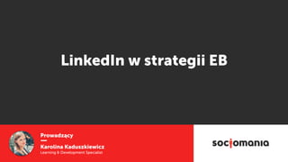 Prowadzący
Karolina Kaduszkiewicz
Learning & Development Specialist
LinkedIn w strategii EB
 