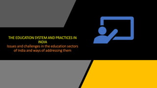 THE EDUCATION SYSTEM AND PRACTICES IN
INDIA
Issues and challenges in the education sectors
of India and ways of addressing them
 
