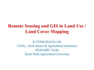 Remote Sensing and GIS in Land Use /
Land Cover Mapping
K.VENKATASALAM
I M.Sc., (Soil science & Agricultural chemistry)
ADAC&RI, Trichy
Tamil Nadu Agricultural University
 