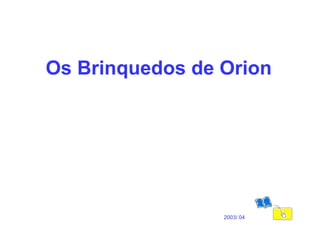 Os Brinquedos de Orion 2003/ 04 