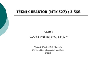 1
TEKNIK REAKTOR (MTK 527) ; 3 SKS
OLEH :
NADIA PUTRI MAULIZA S.T., M.T
Teknik Kimia-Fak.Teknik
Universitas Serambi Mekkah
2023
 