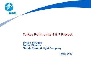 Turkey Point Units 6 & 7 Project
Steven Scroggs
Senior Director
Florida Power & Light Company
May 2013
 