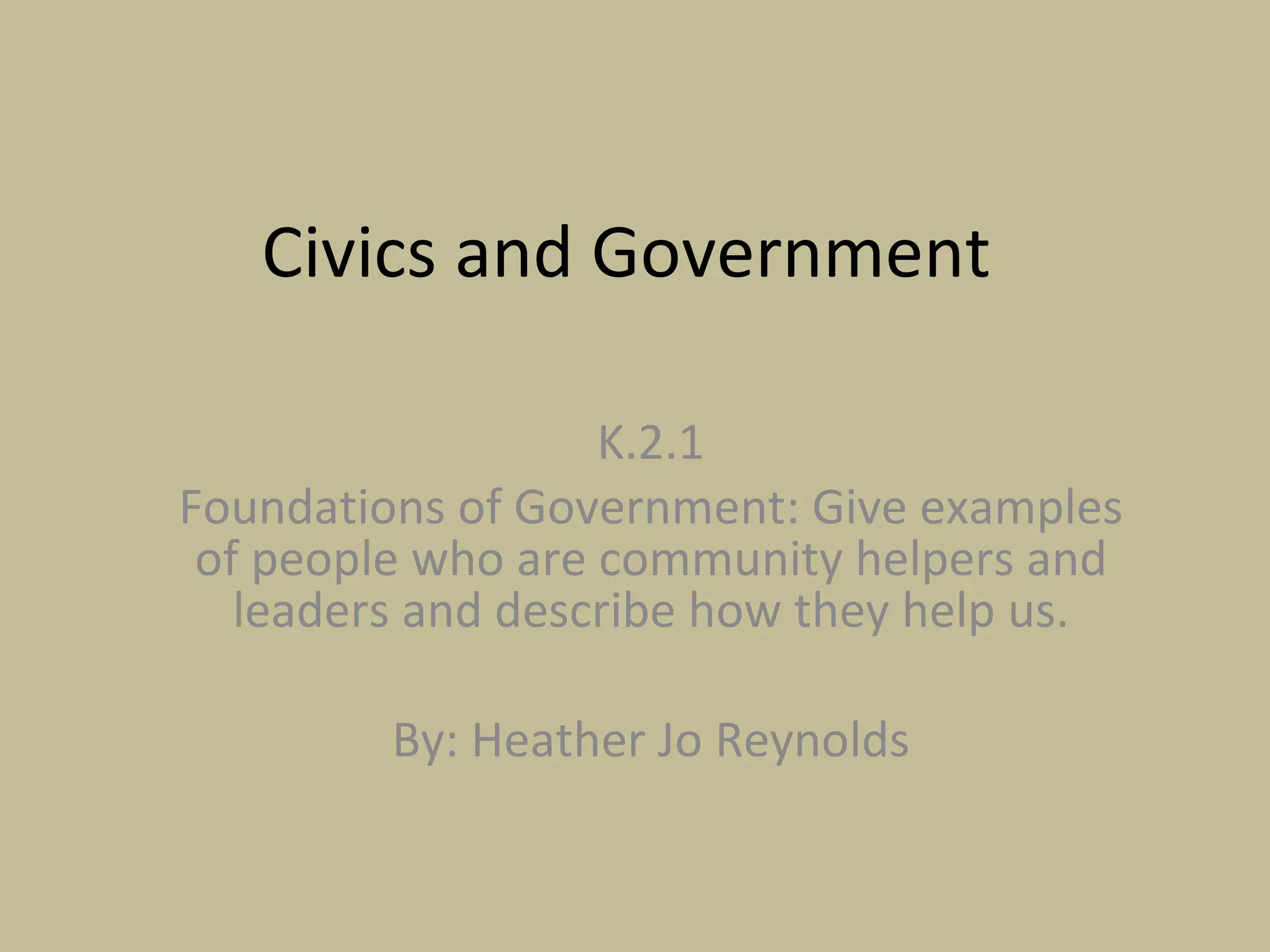 Civics and Government  K.2.1 Foundations of Government: Give examples of people who are community helpers and leaders and describe how they help us. By: Heather Jo Reynolds 