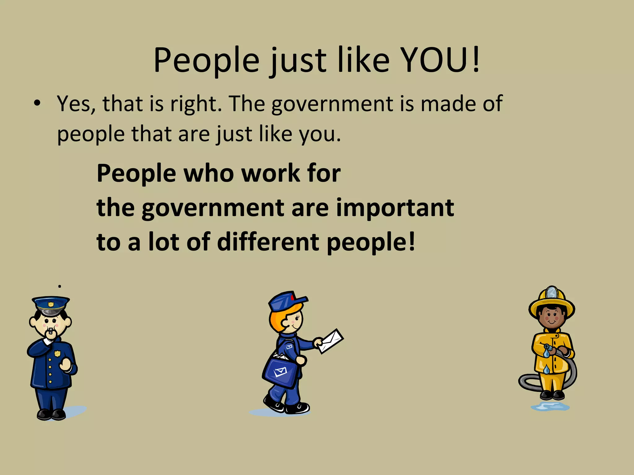 People just like YOU! Yes, that is right. The government is made of people that are just like you.  People who work for  the government are important  to a lot of different people! .  