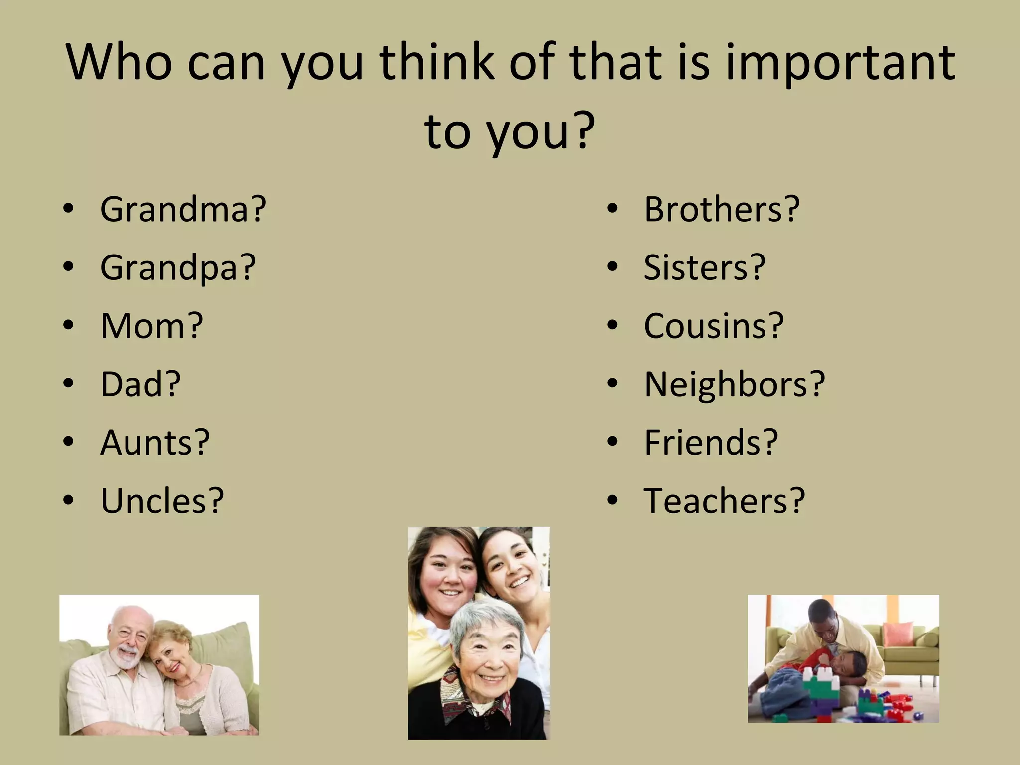Who can you think of that is important to you? Grandma? Grandpa? Mom? Dad? Aunts? Uncles? Brothers? Sisters? Cousins? Neighbors? Friends?  Teachers? 