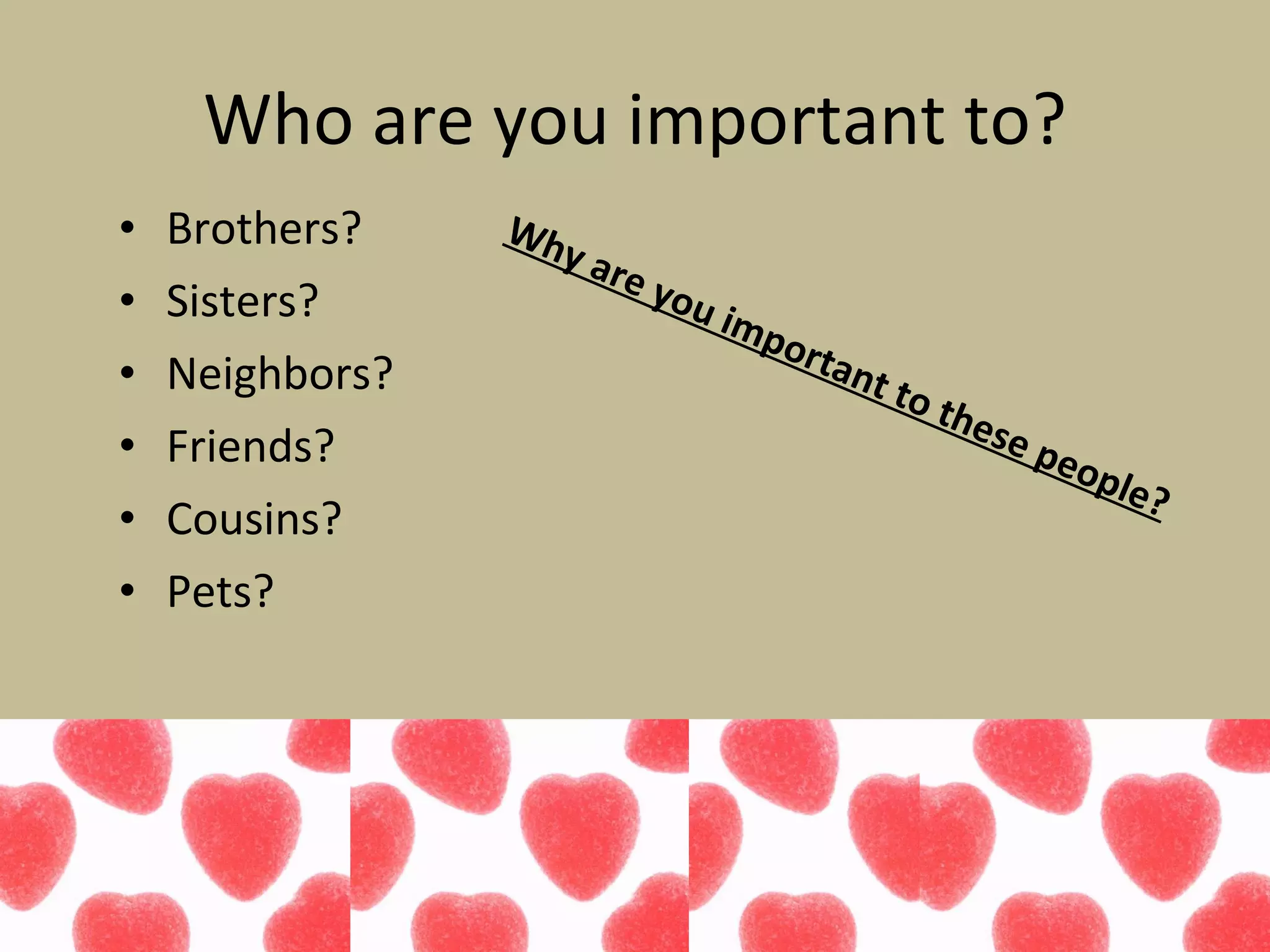 Who are you important to? Brothers? Sisters? Neighbors? Friends? Cousins? Pets? Why are you important to these people? 