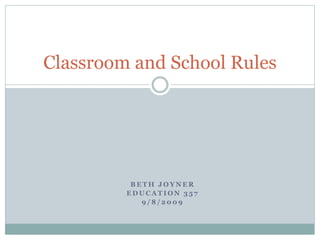B E T H J O Y N E R
E D U C A T I O N 3 5 7
9 / 8 / 2 0 0 9
Classroom and School Rules
 