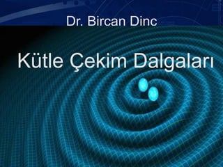 Dr. Bircan Dinç
Kütle Çekim Dalgaları
 