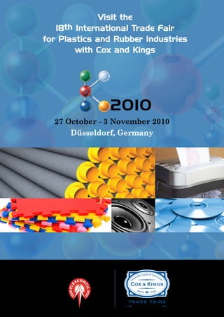 Visit the
   18th International Trade Fair
for Plastics and Rubber Industries
        with Cox and Kings




                        2010
  27 October - 3 November 2010
      Düsseldorf, Germany




  In Association with
 