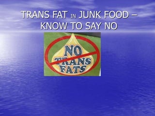 TRANS FAT IN JUNK FOOD –
KNOW TO SAY NO
 