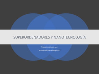 SUPERORDENADORES Y NANOTECNOLOGÍA
Trabajo realizado por:
Antonio Álvarez Hidalgo Nº2
 