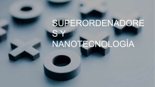 SUPERORDENADORE
S Y
NANOTECNOLOGÍA
 