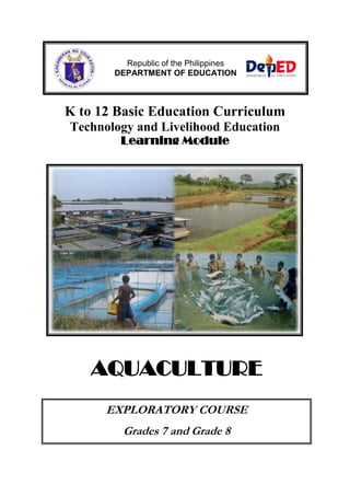 Republic of the Philippines
DEPARTMENT OF EDUCATION

K to 12 Basic Education Curriculum
Technology and Livelihood Education
Learning Module

AQUACULTURE
EXPLORATORY COURSE
Grades 7 and Grade 8

 